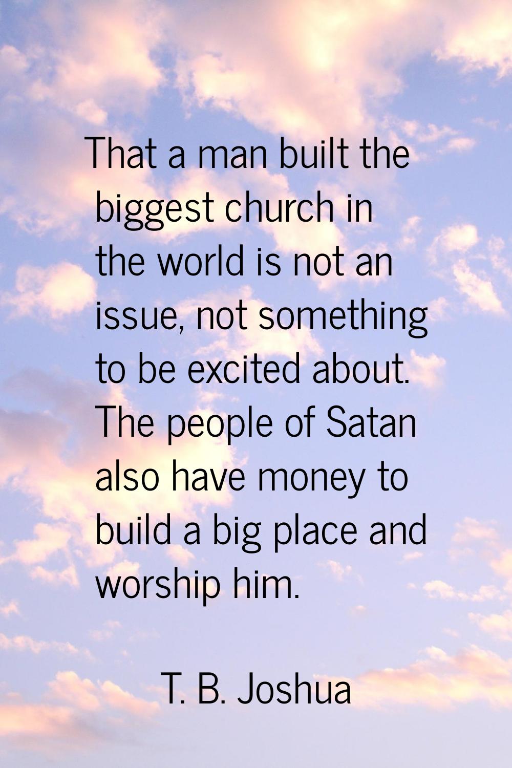 That a man built the biggest church in the world is not an issue, not something to be excited about