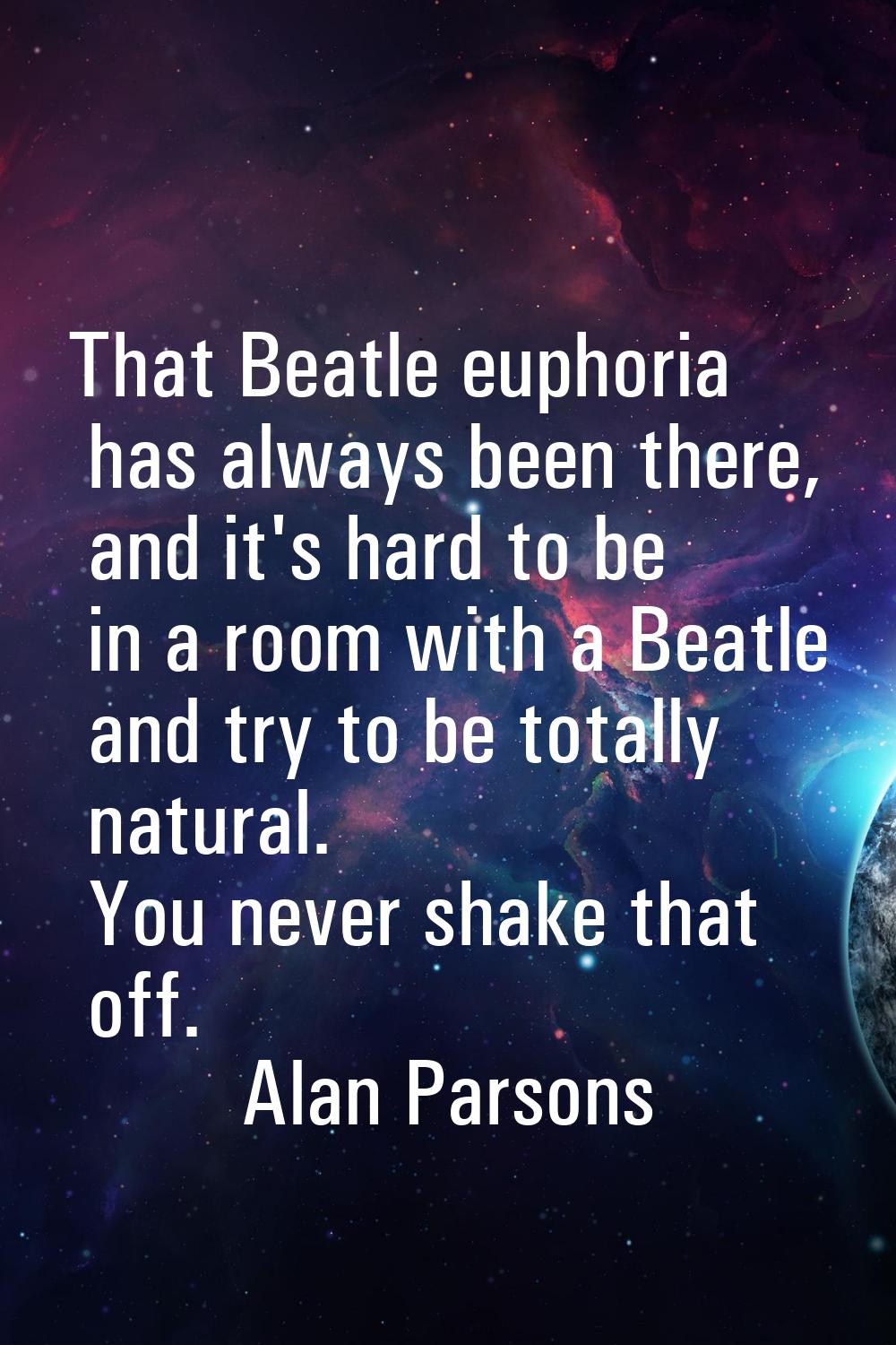 That Beatle euphoria has always been there, and it's hard to be in a room with a Beatle and try to 