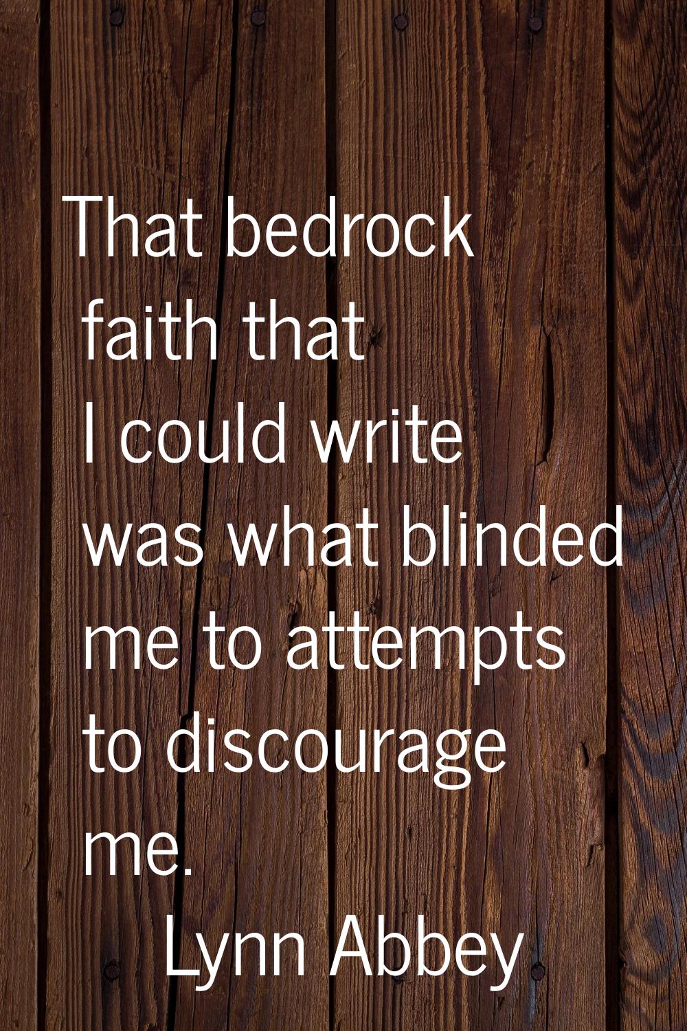 That bedrock faith that I could write was what blinded me to attempts to discourage me.