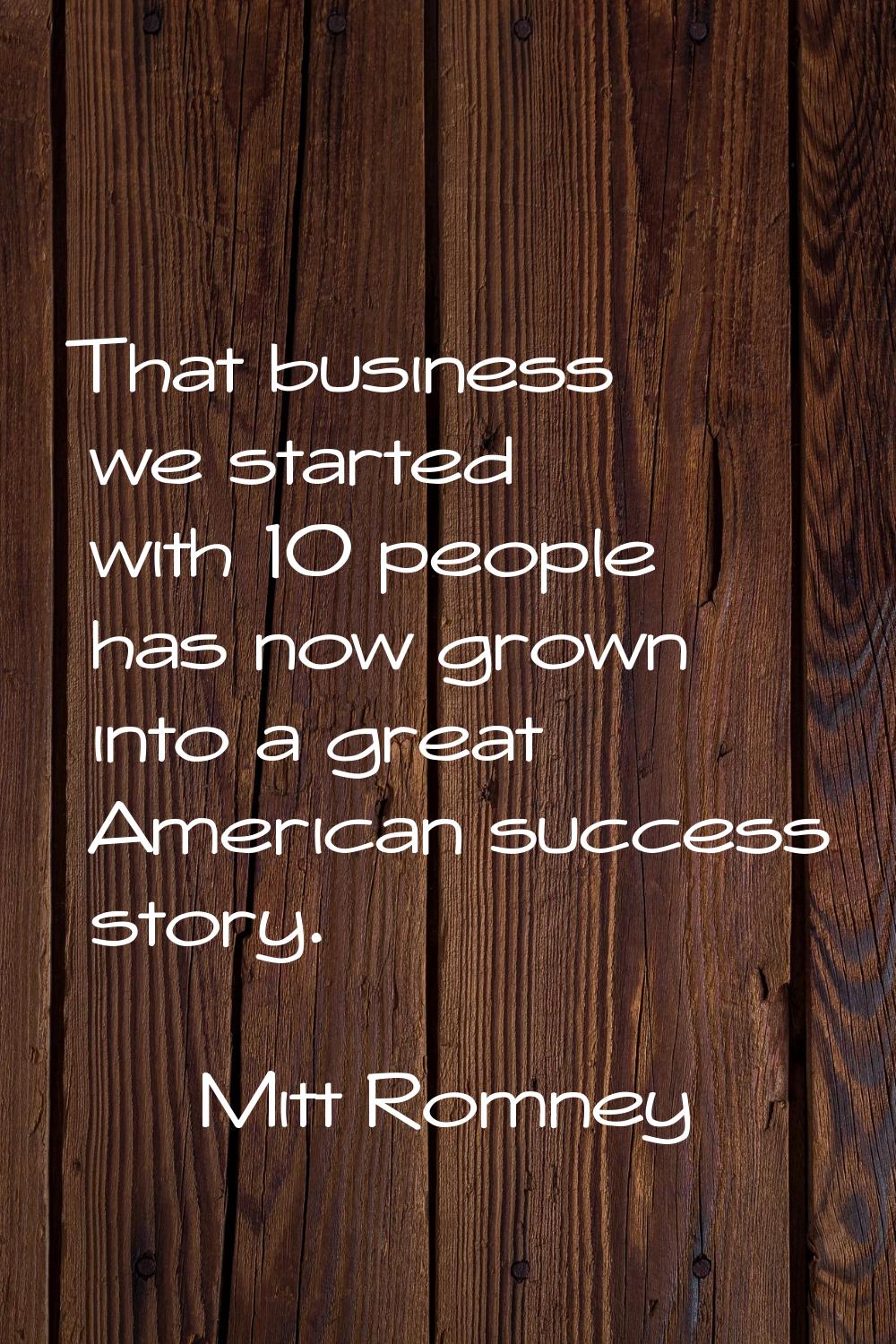 That business we started with 10 people has now grown into a great American success story.