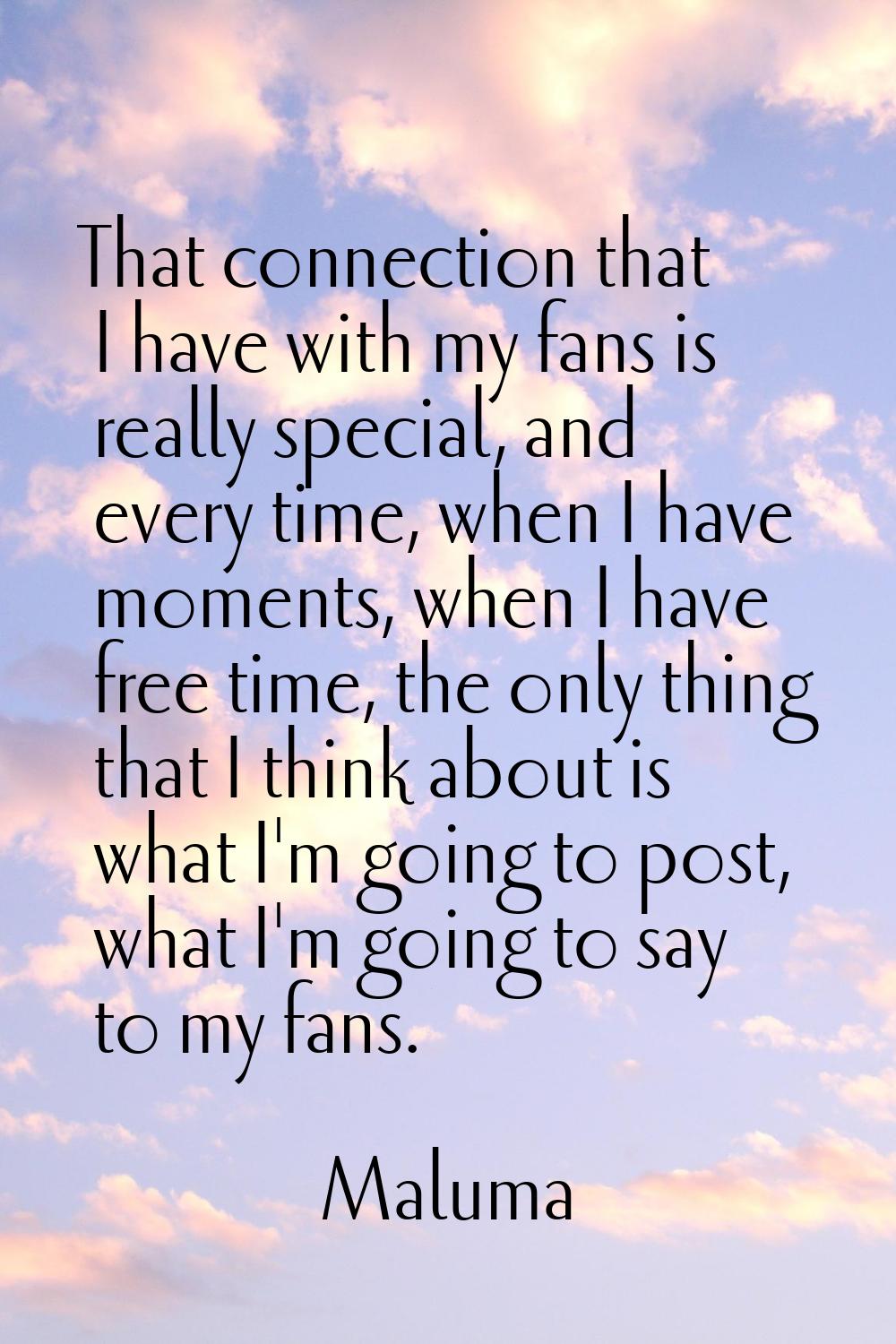 That connection that I have with my fans is really special, and every time, when I have moments, wh