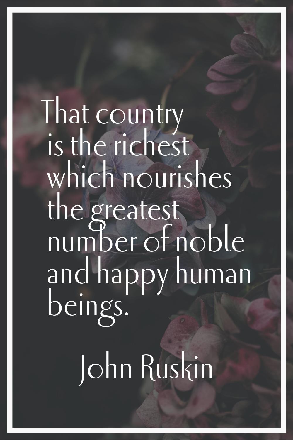 That country is the richest which nourishes the greatest number of noble and happy human beings.
