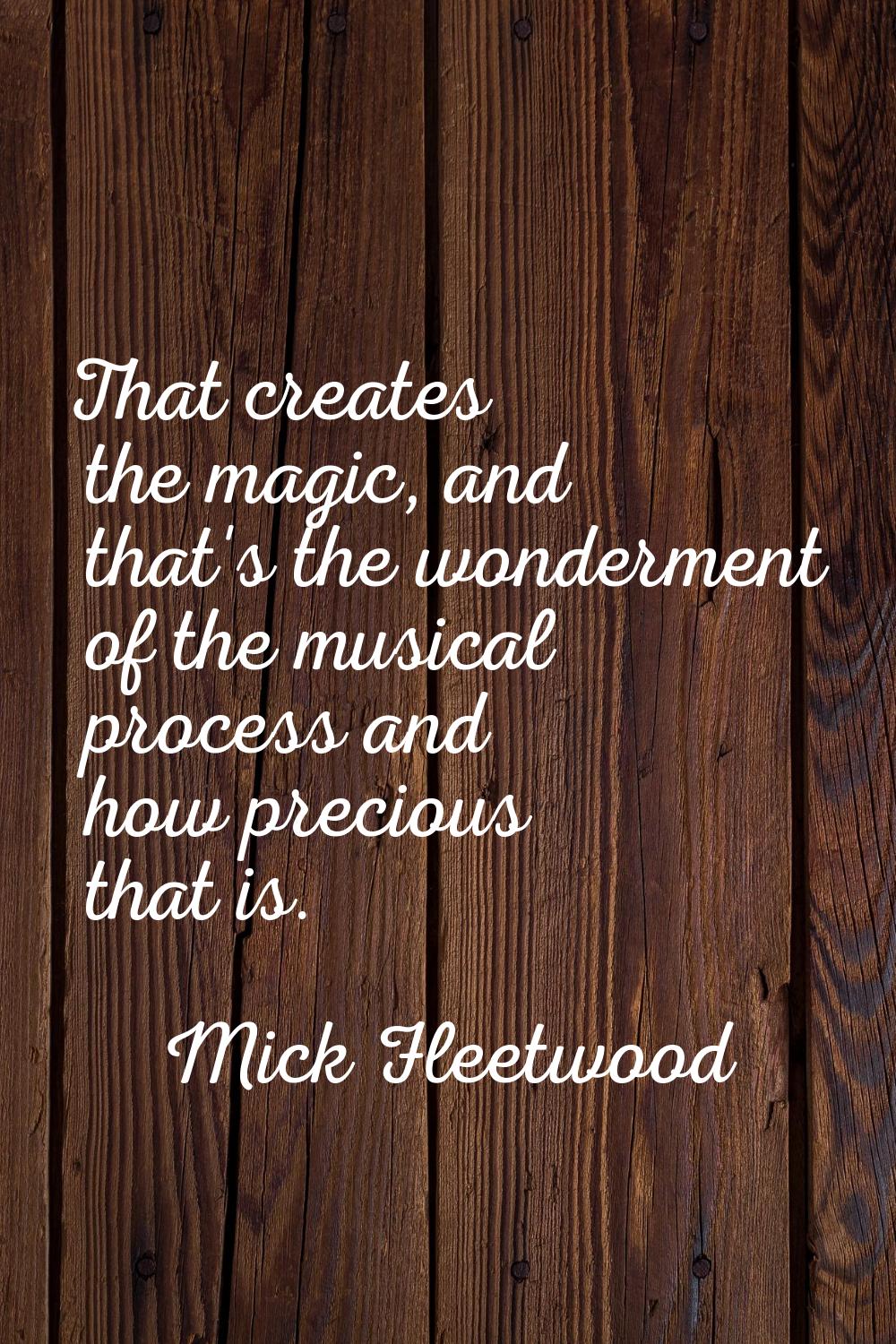 That creates the magic, and that's the wonderment of the musical process and how precious that is.