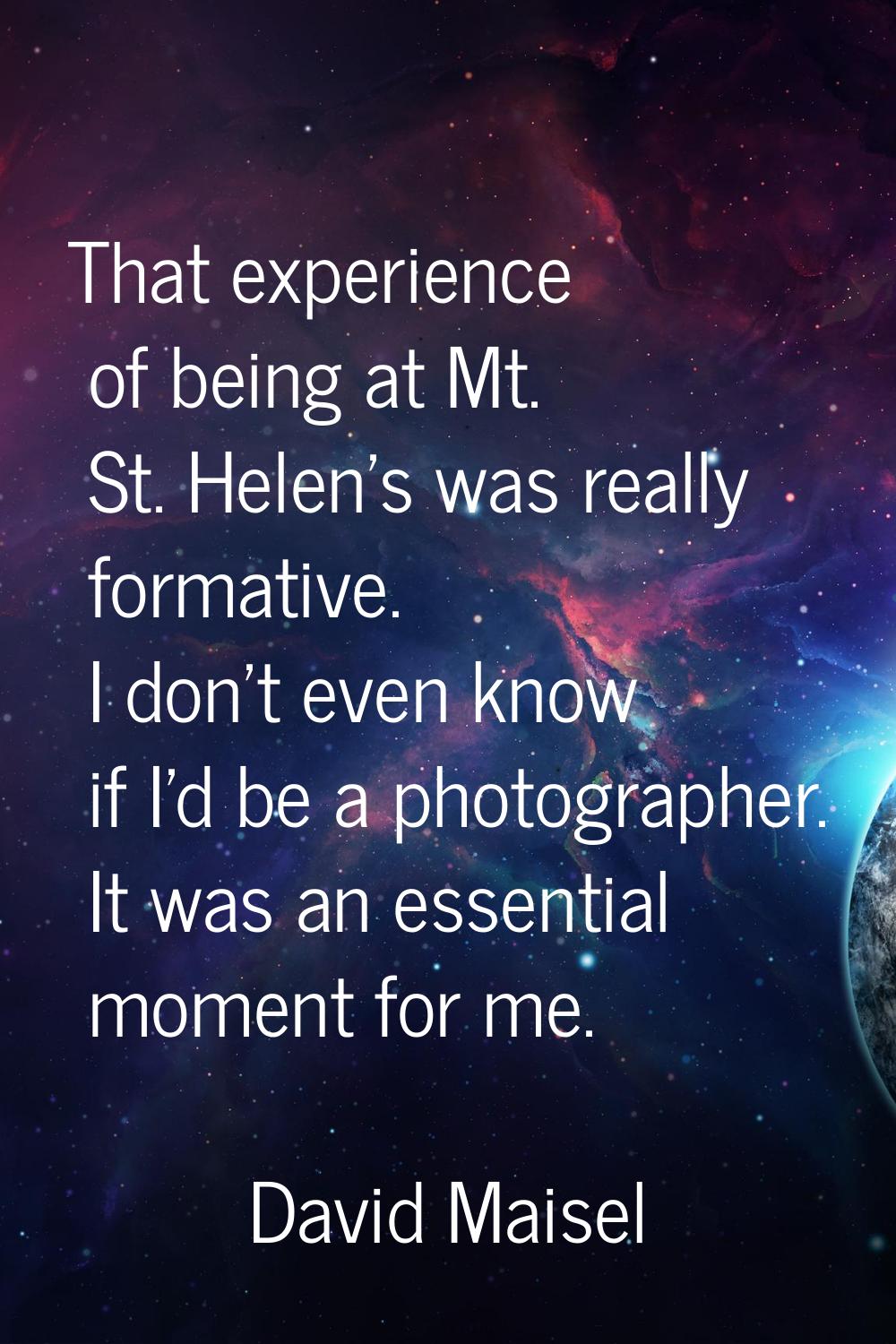 That experience of being at Mt. St. Helen's was really formative. I don't even know if I'd be a pho