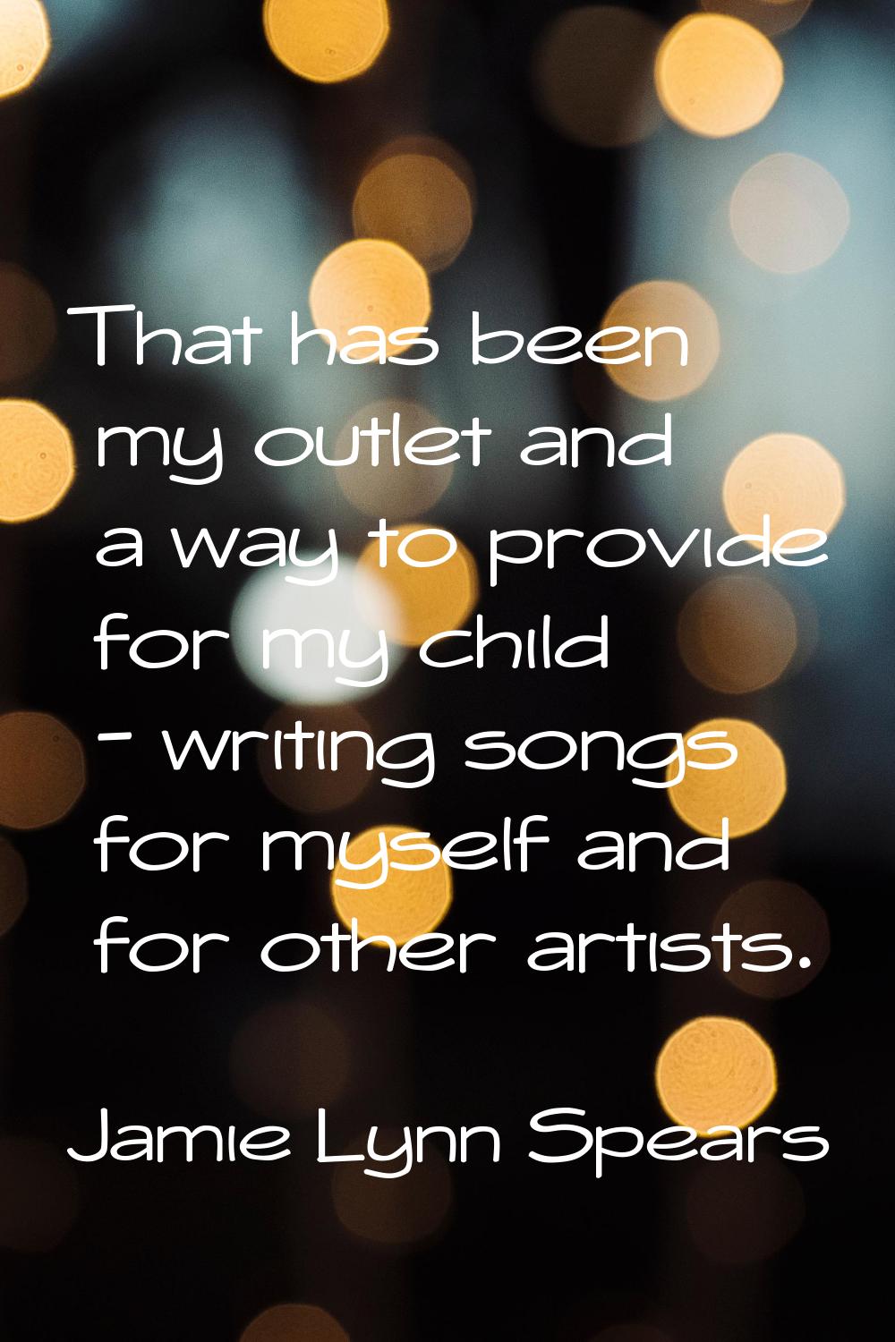 That has been my outlet and a way to provide for my child - writing songs for myself and for other 