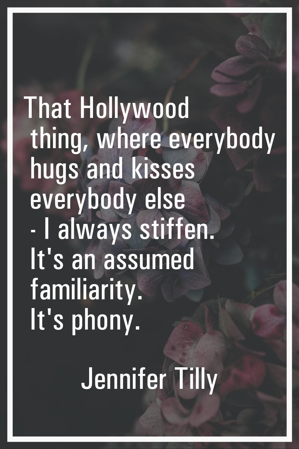 That Hollywood thing, where everybody hugs and kisses everybody else - I always stiffen. It's an as