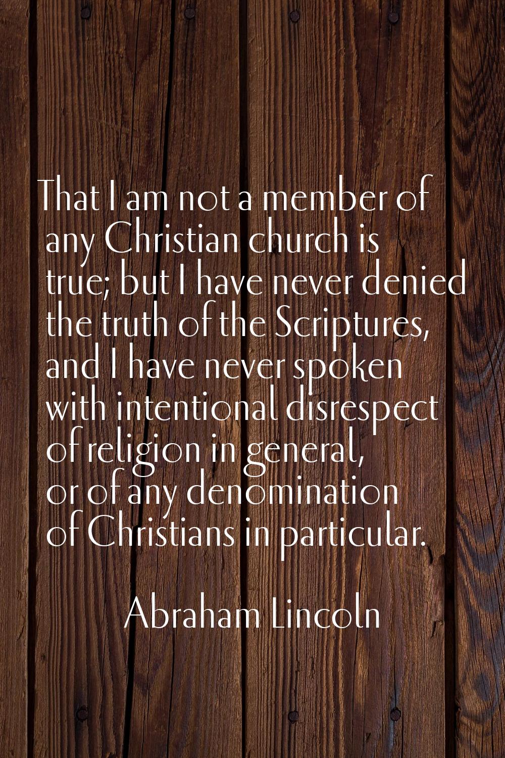 That I am not a member of any Christian church is true; but I have never denied the truth of the Sc
