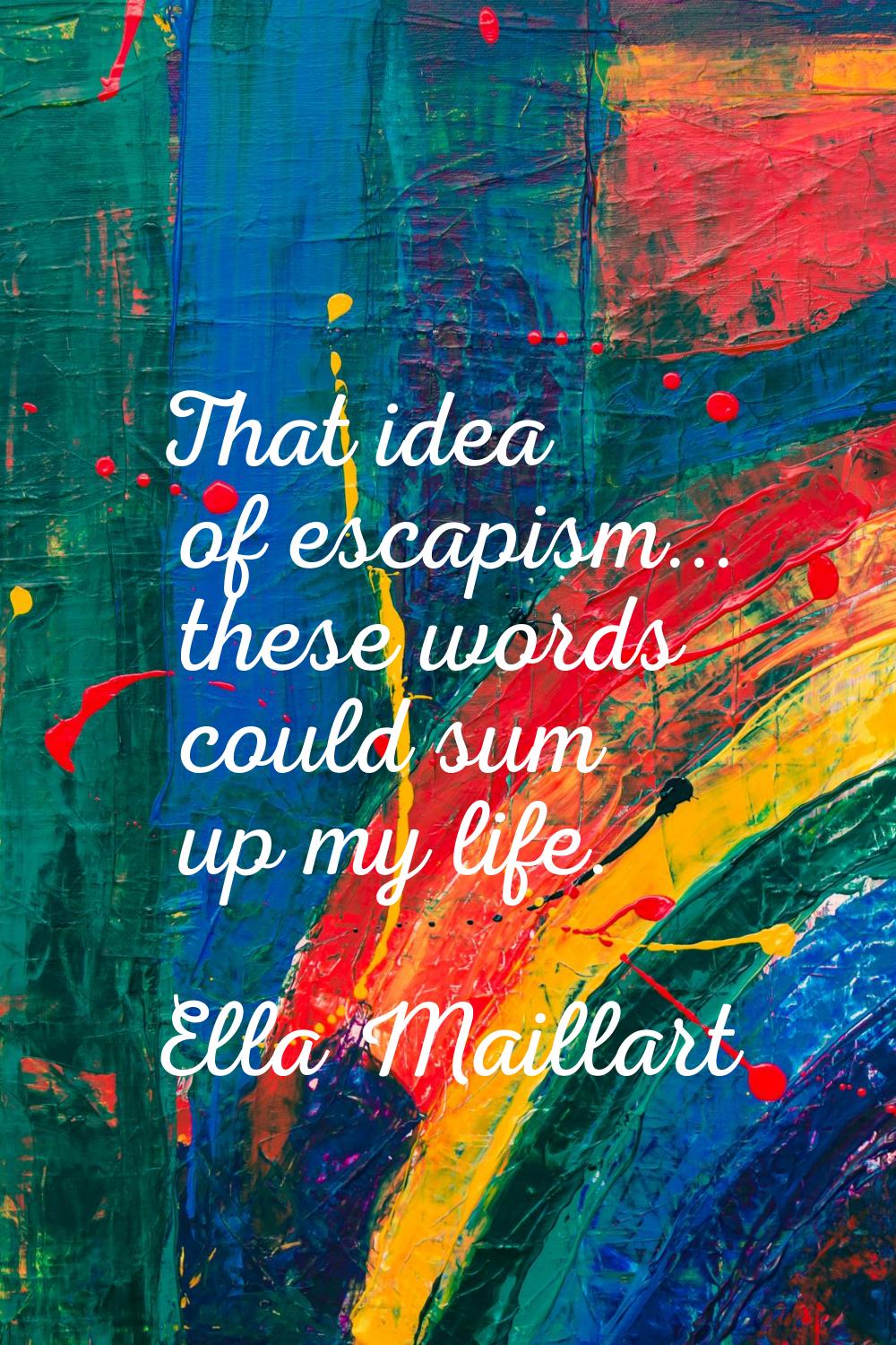 That idea of escapism... these words could sum up my life.