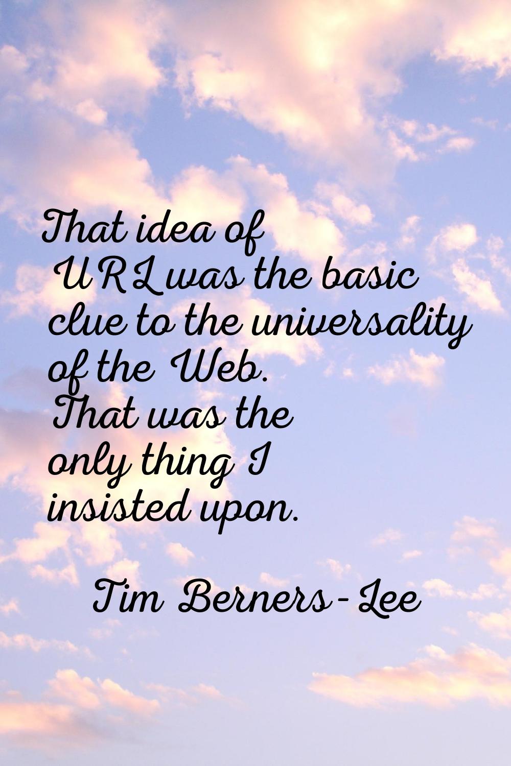 That idea of URL was the basic clue to the universality of the Web. That was the only thing I insis
