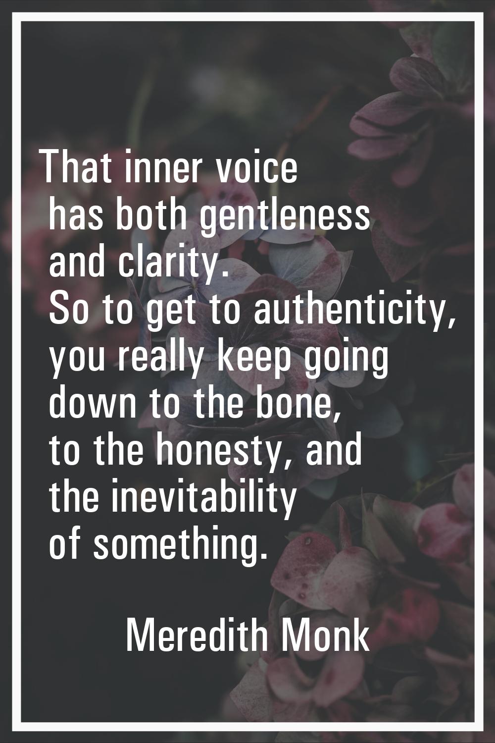 That inner voice has both gentleness and clarity. So to get to authenticity, you really keep going 