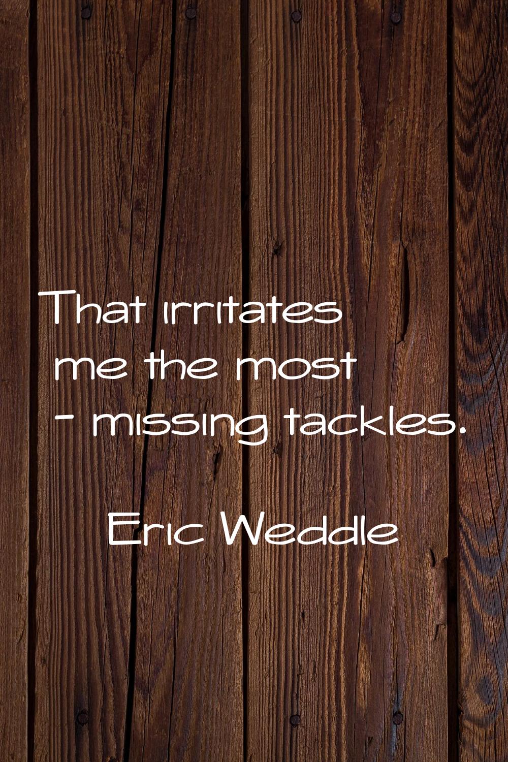 That irritates me the most - missing tackles.