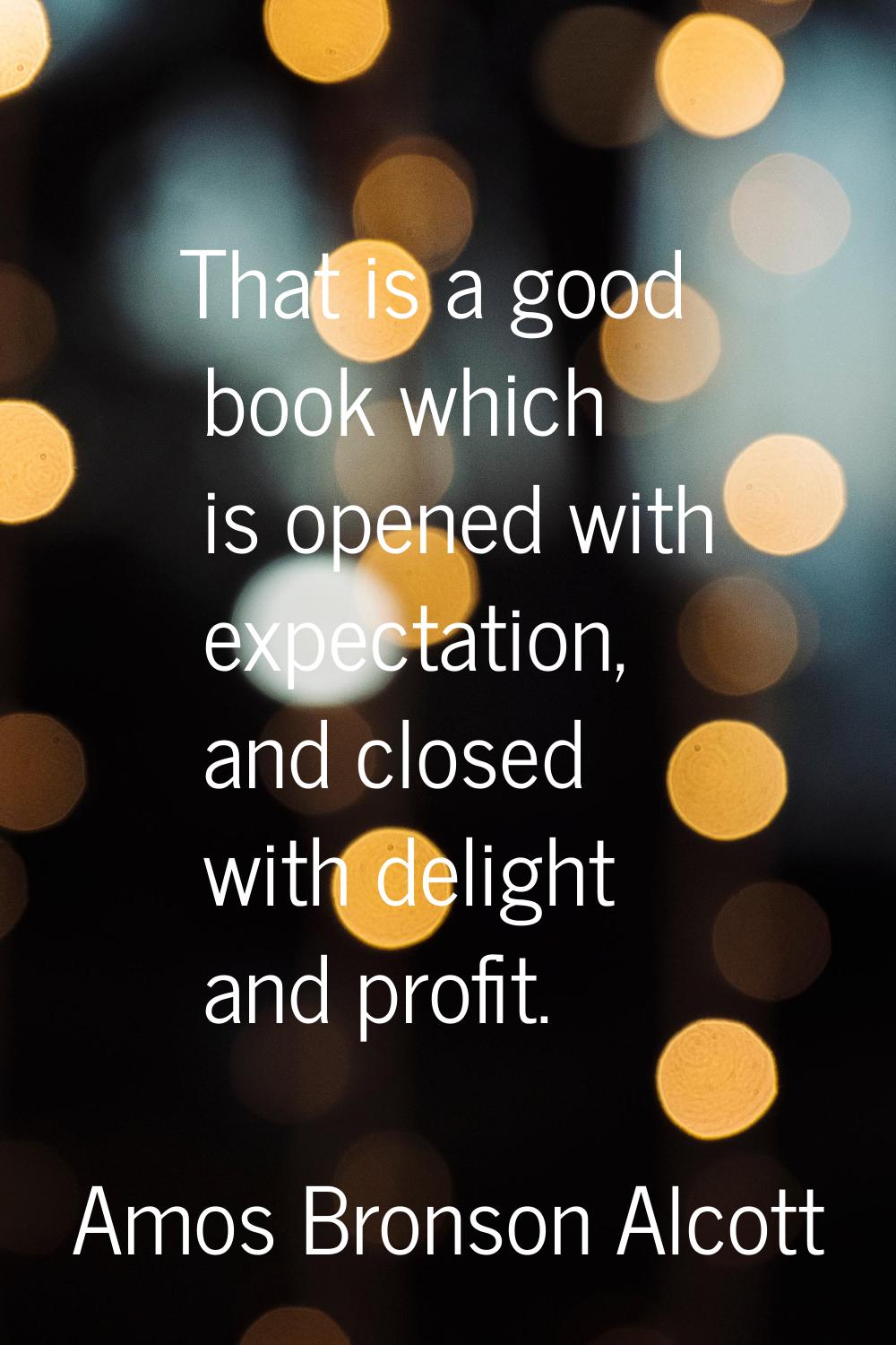 That is a good book which is opened with expectation, and closed with delight and profit.