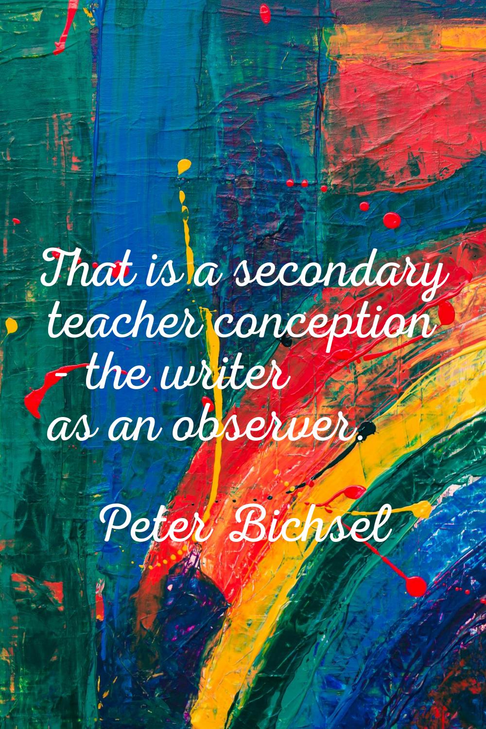 That is a secondary teacher conception - the writer as an observer.