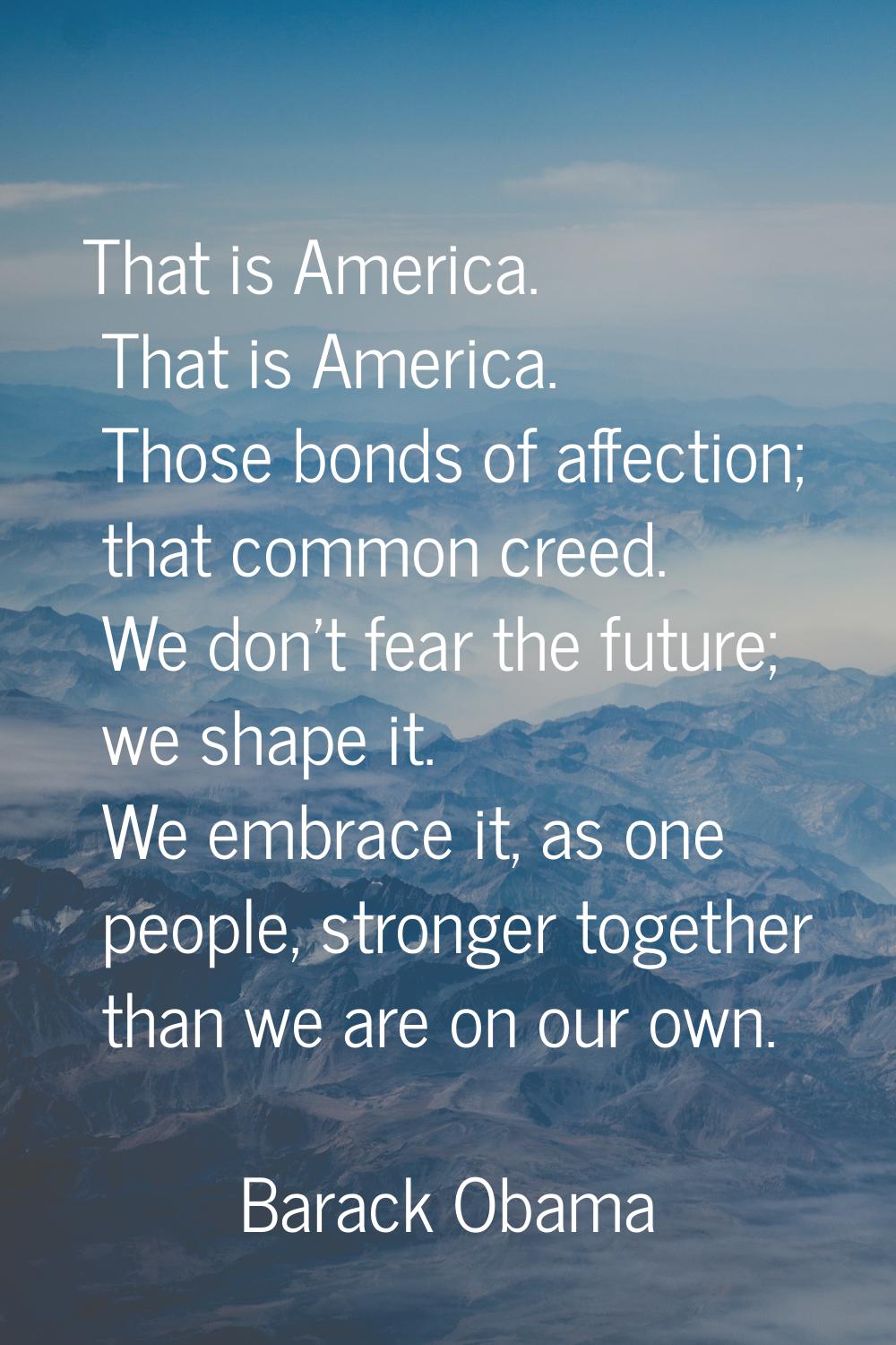 That is America. That is America. Those bonds of affection; that common creed. We don't fear the fu