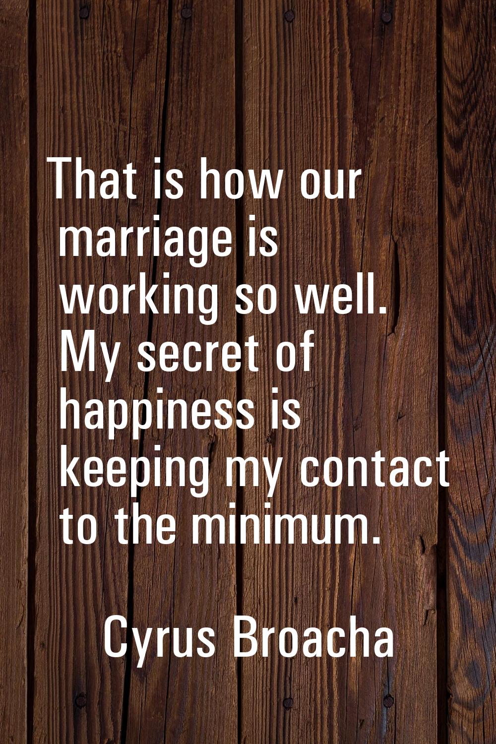 That is how our marriage is working so well. My secret of happiness is keeping my contact to the mi