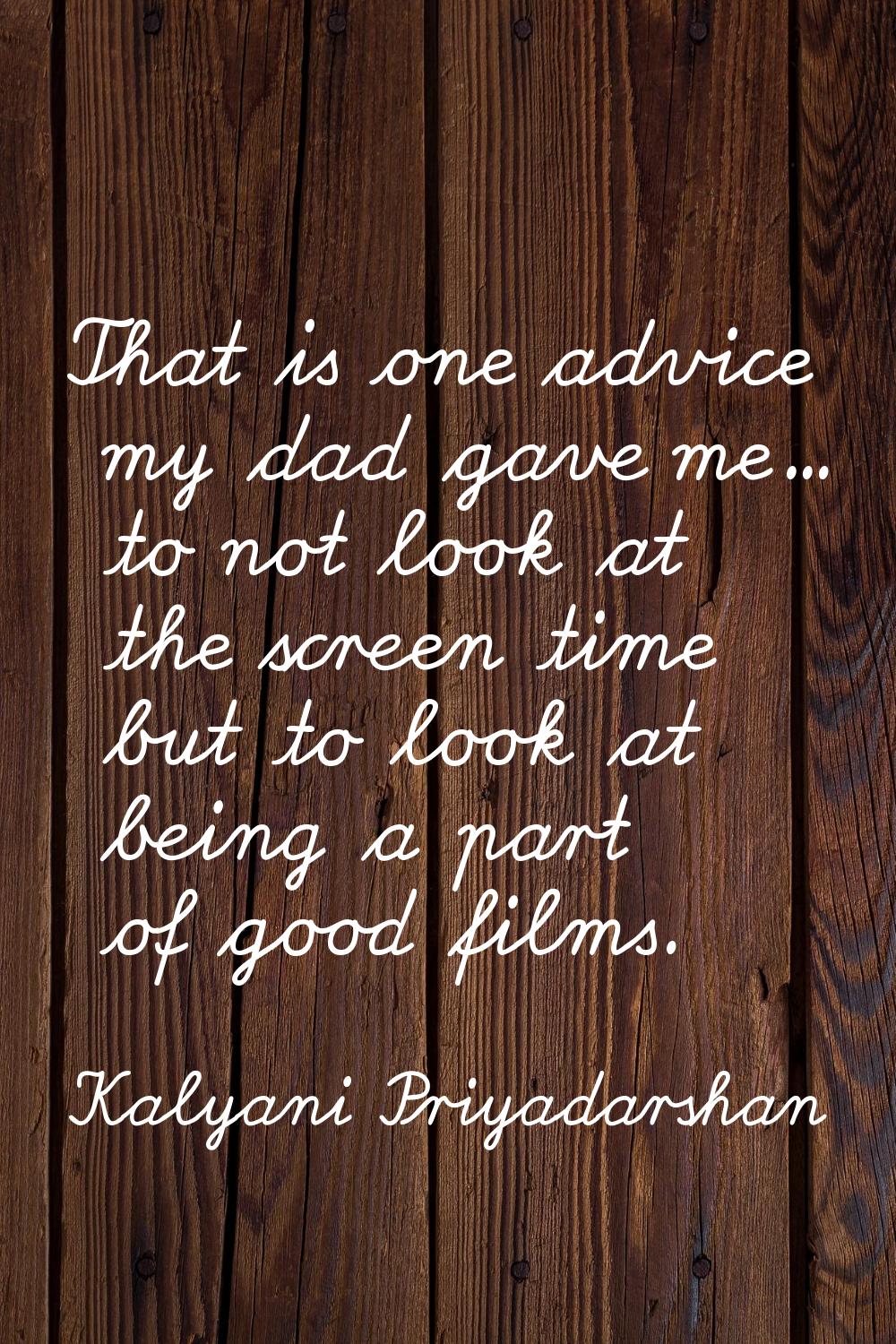 That is one advice my dad gave me... to not look at the screen time but to look at being a part of 