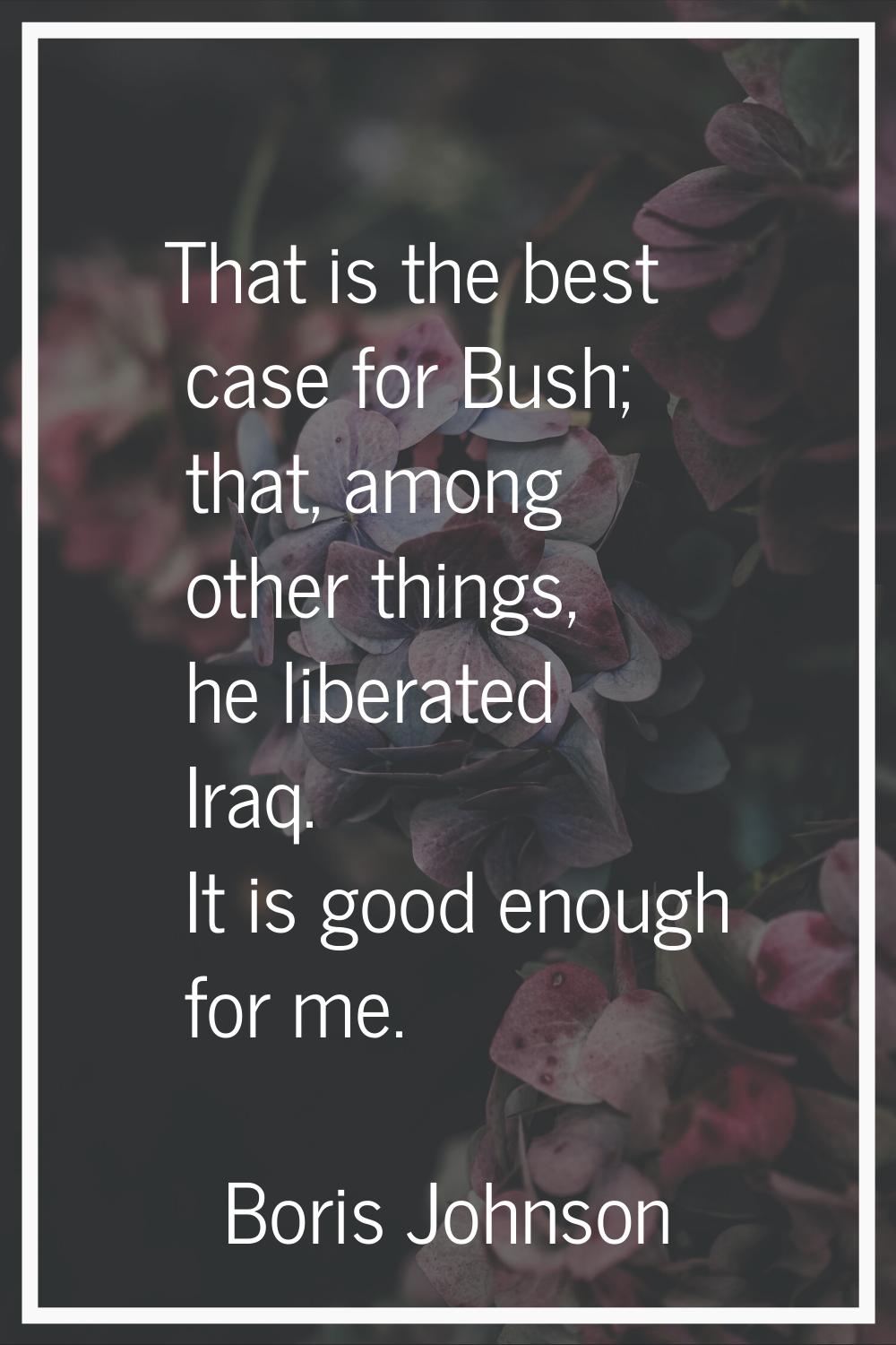 That is the best case for Bush; that, among other things, he liberated Iraq. It is good enough for 
