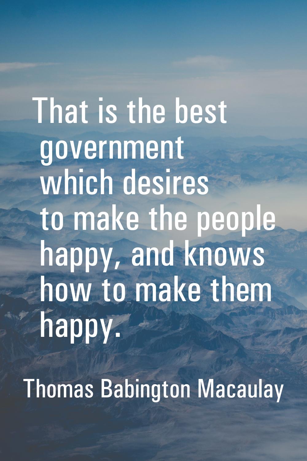 That is the best government which desires to make the people happy, and knows how to make them happ