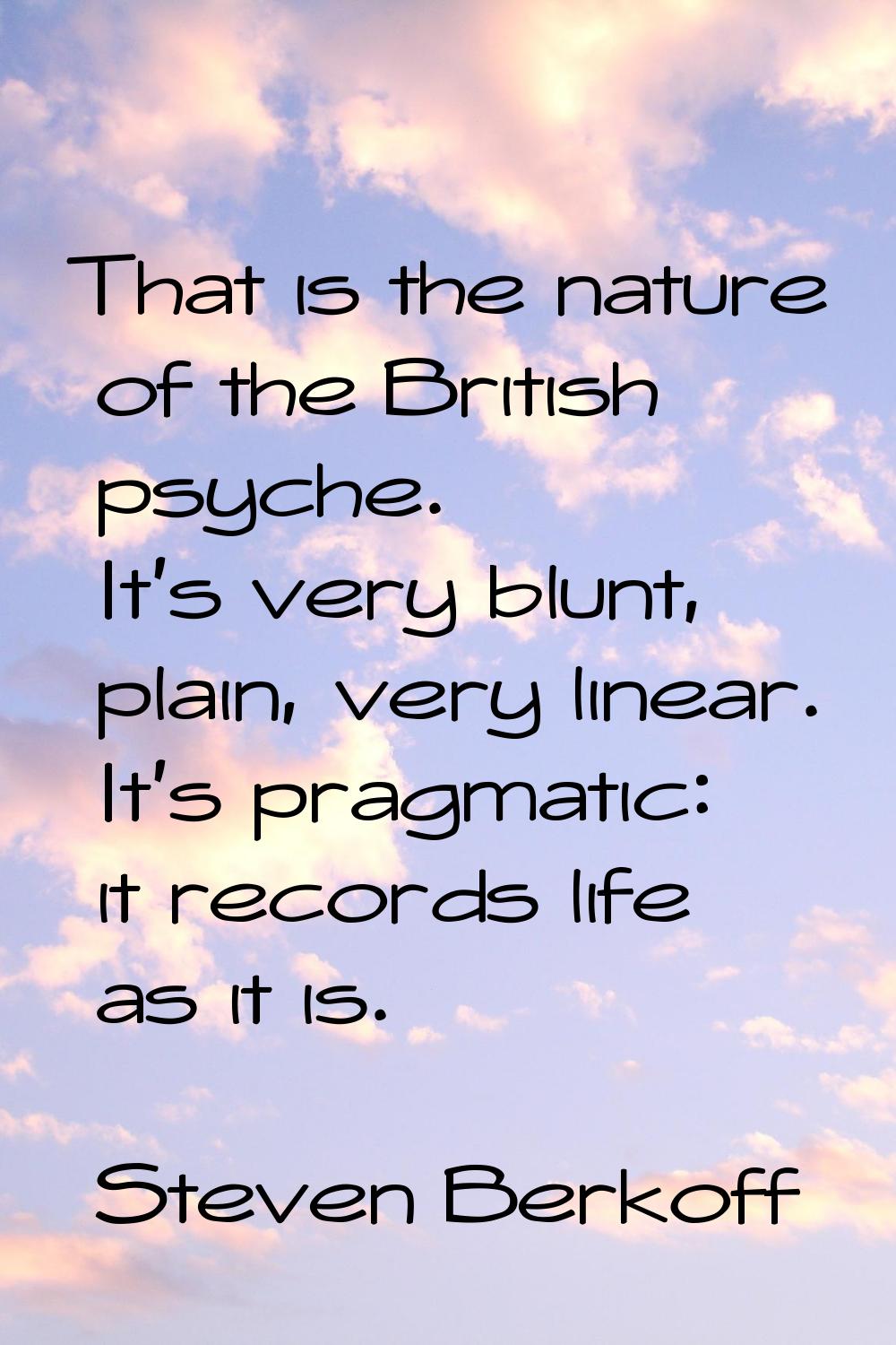 That is the nature of the British psyche. It's very blunt, plain, very linear. It's pragmatic: it r