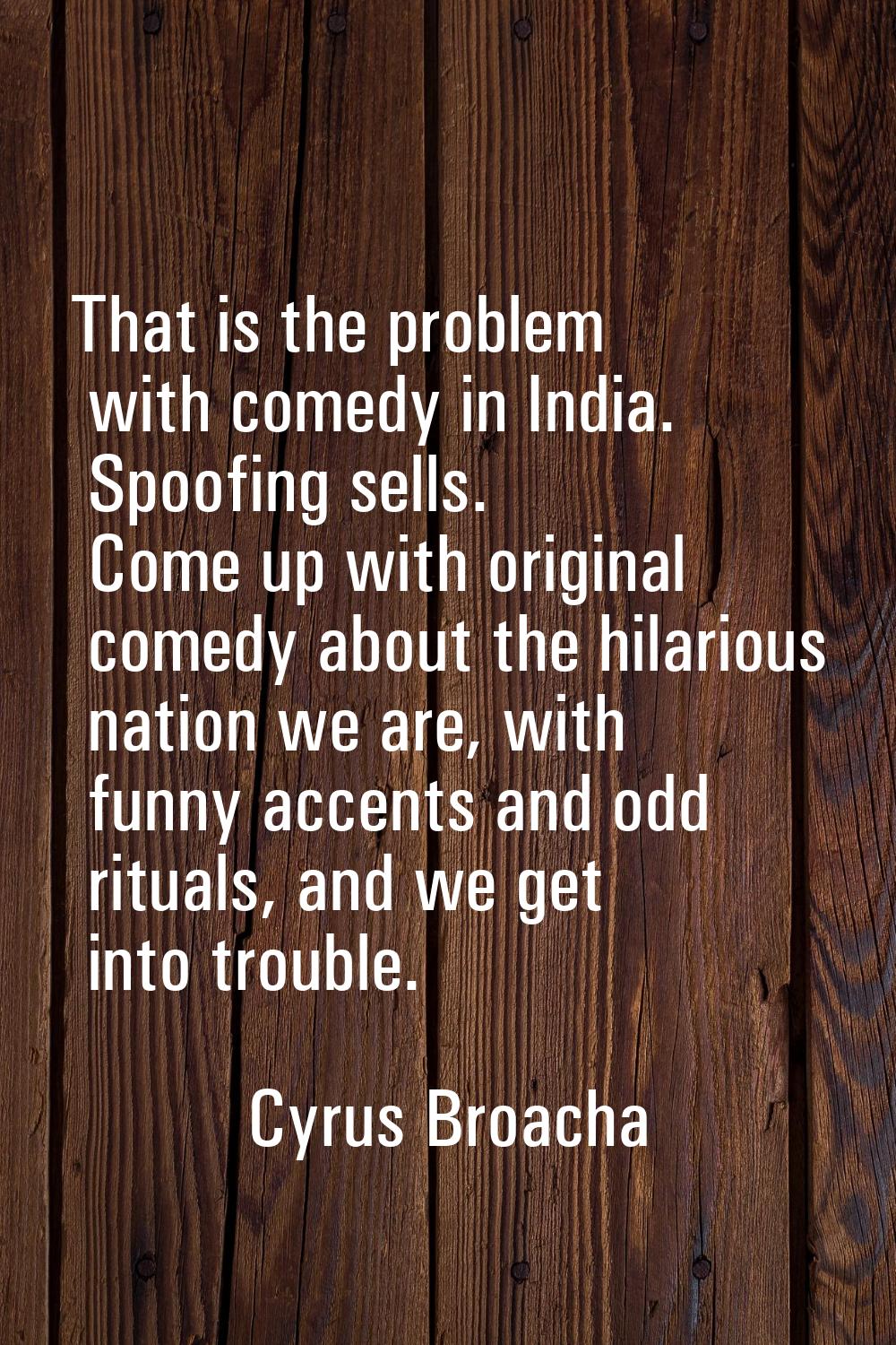 That is the problem with comedy in India. Spoofing sells. Come up with original comedy about the hi