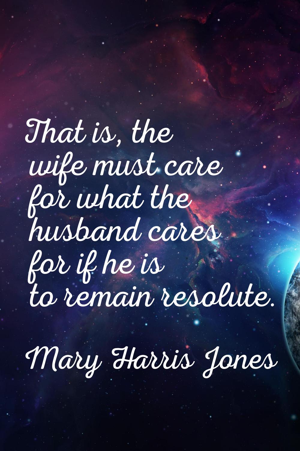 That is, the wife must care for what the husband cares for if he is to remain resolute.