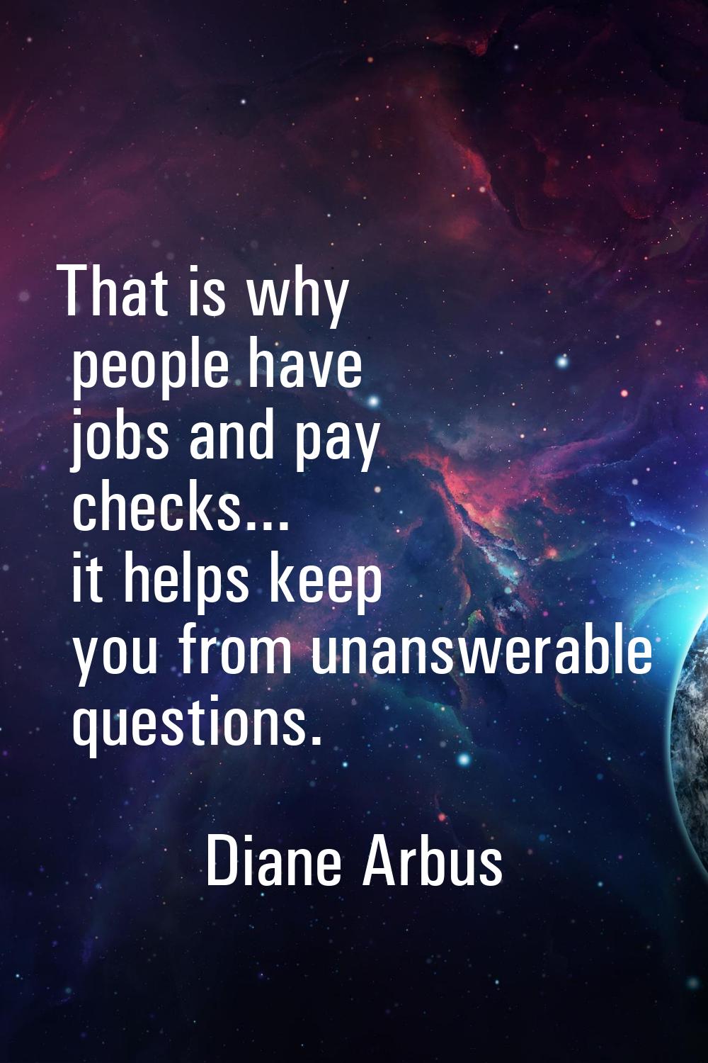 That is why people have jobs and pay checks... it helps keep you from unanswerable questions.