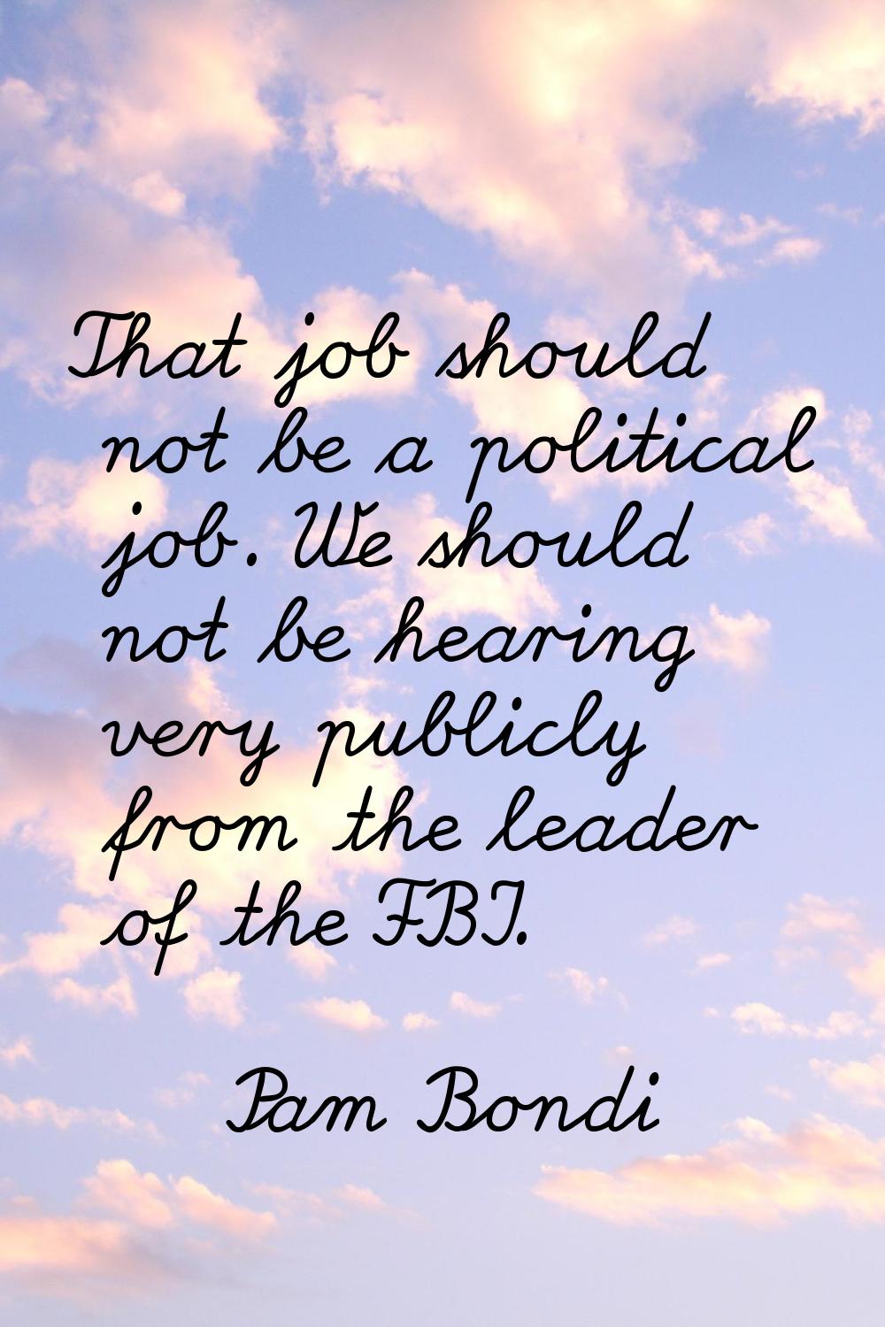 That job should not be a political job. We should not be hearing very publicly from the leader of t