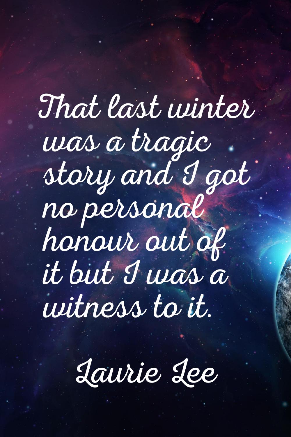 That last winter was a tragic story and I got no personal honour out of it but I was a witness to i