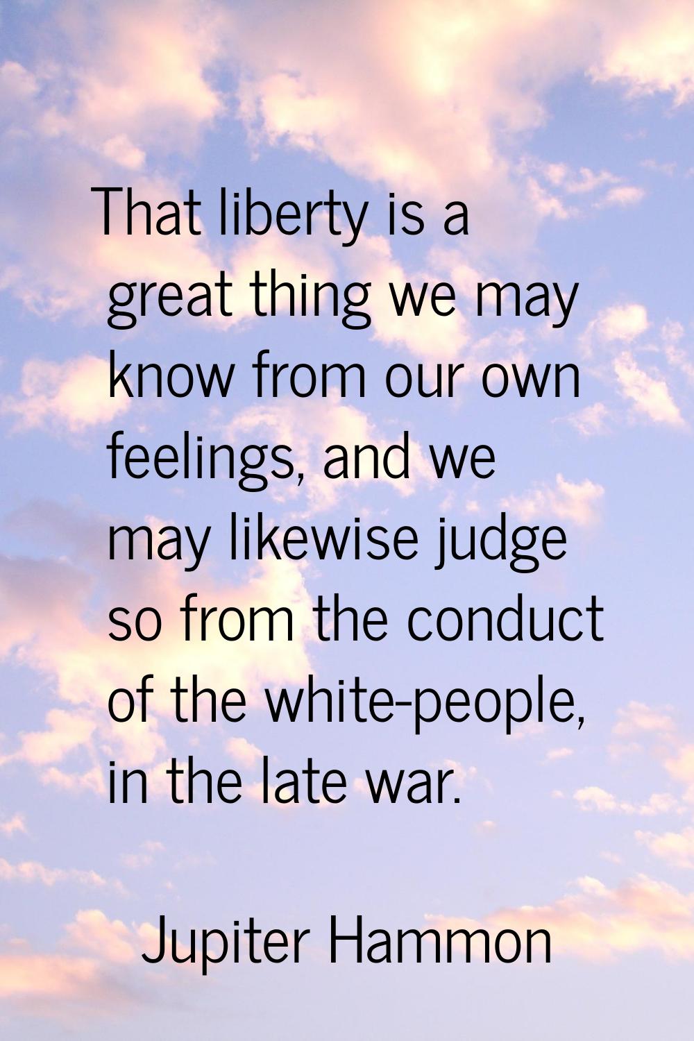 That liberty is a great thing we may know from our own feelings, and we may likewise judge so from 