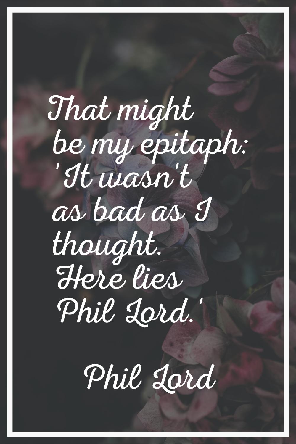 That might be my epitaph: 'It wasn't as bad as I thought. Here lies Phil Lord.'