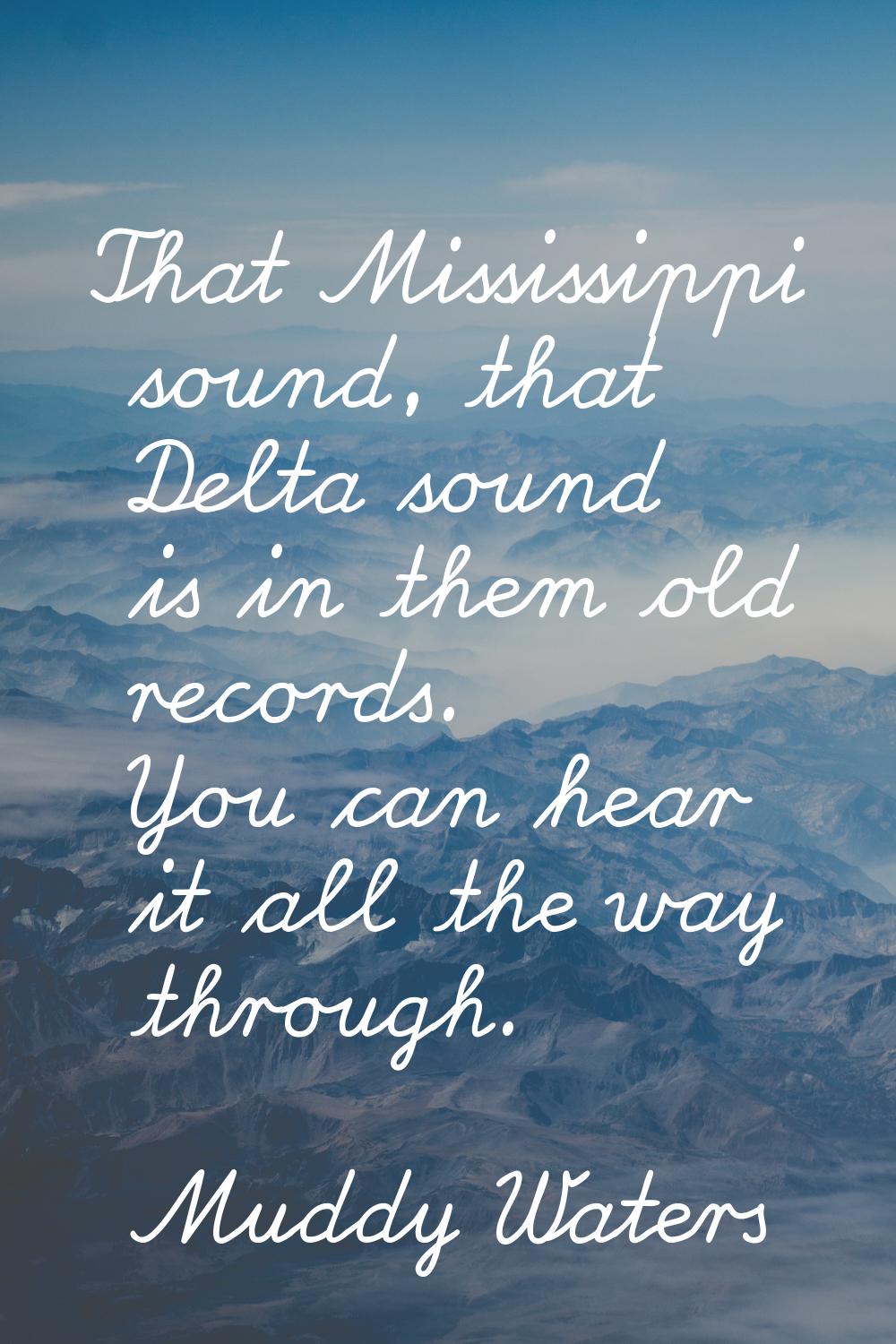 That Mississippi sound, that Delta sound is in them old records. You can hear it all the way throug