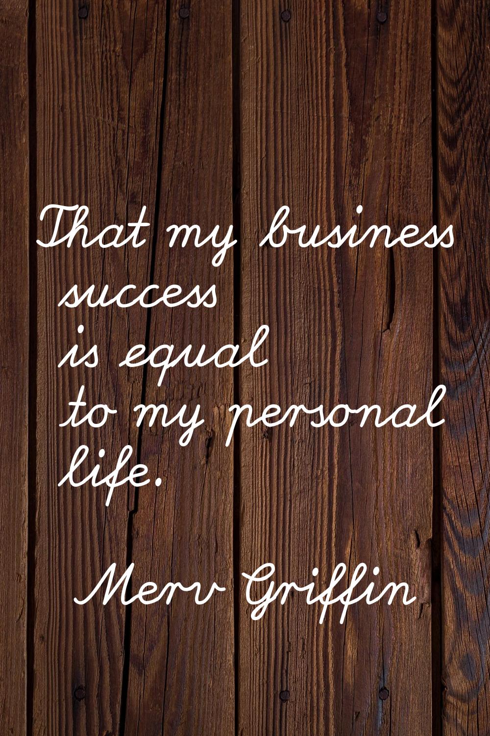 That my business success is equal to my personal life.