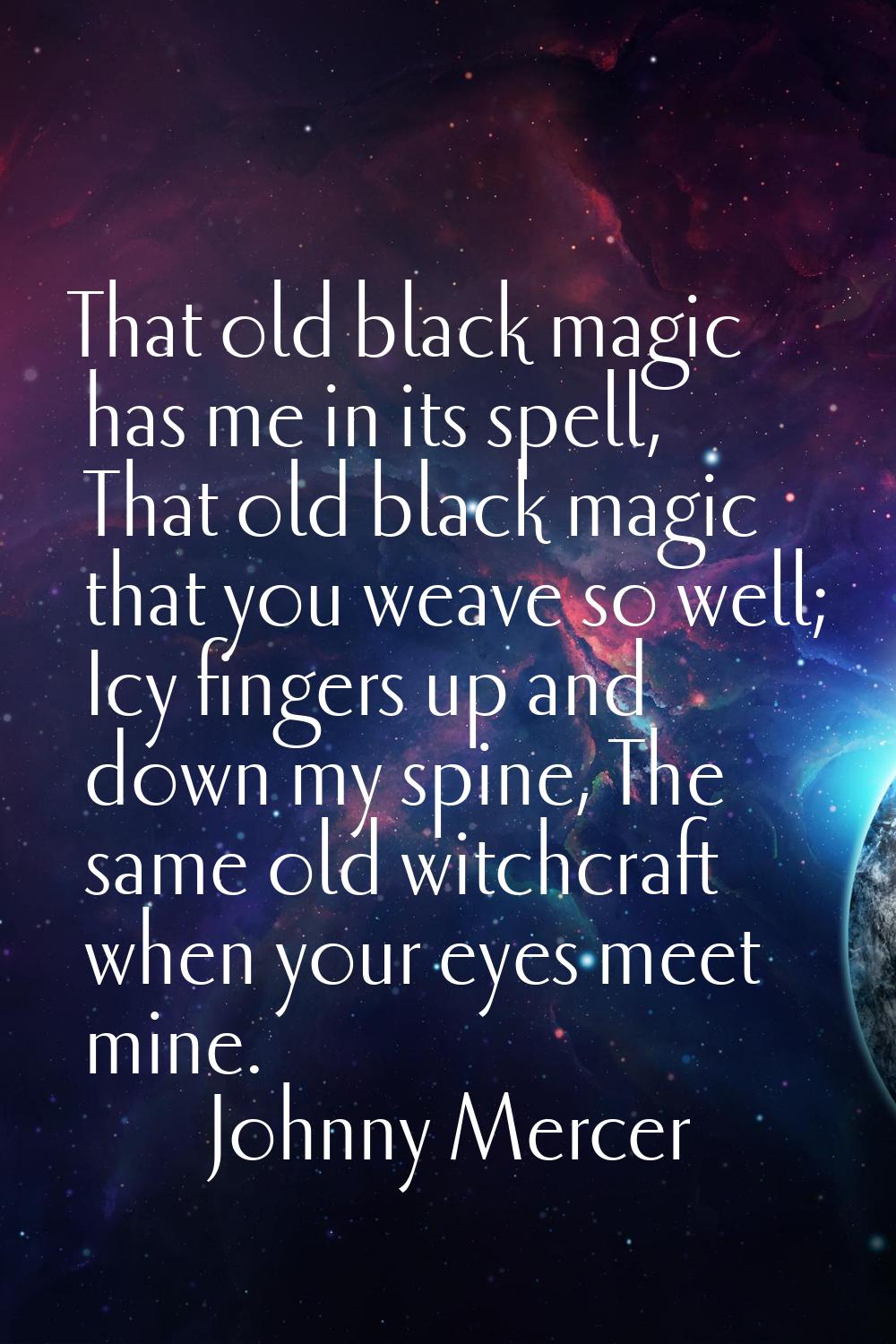 That old black magic has me in its spell, That old black magic that you weave so well; Icy fingers 
