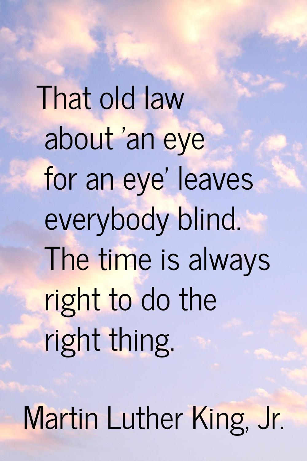 That old law about 'an eye for an eye' leaves everybody blind. The time is always right to do the r