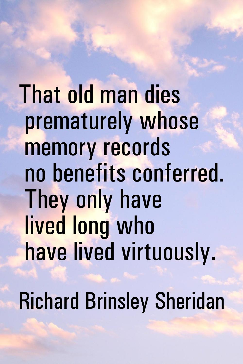 That old man dies prematurely whose memory records no benefits conferred. They only have lived long