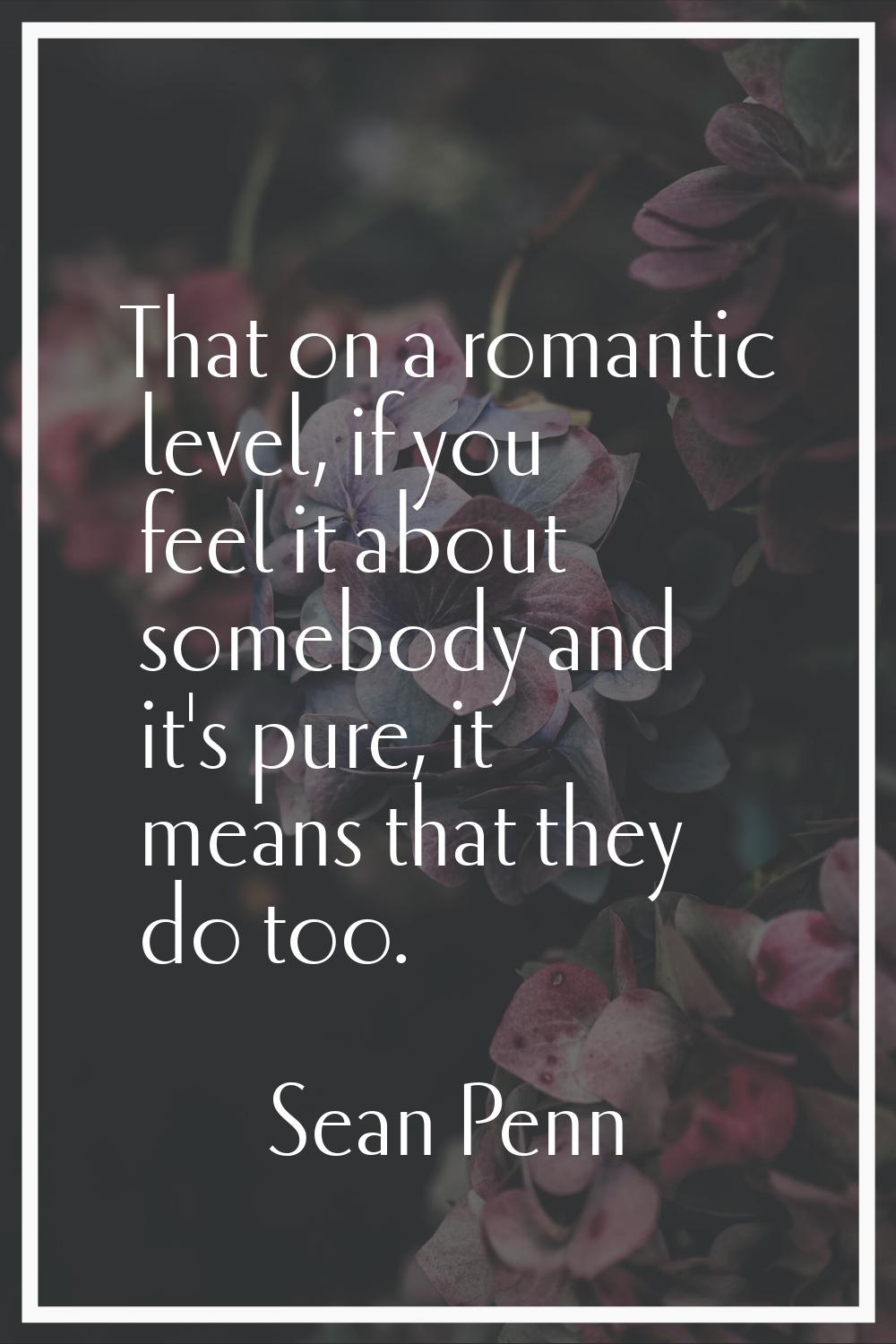 That on a romantic level, if you feel it about somebody and it's pure, it means that they do too.