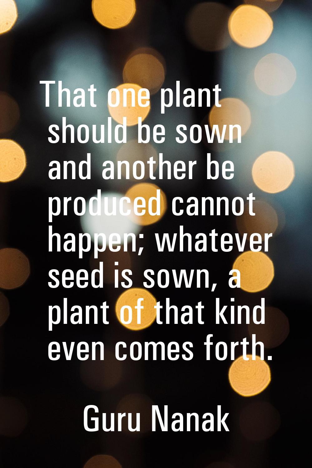That one plant should be sown and another be produced cannot happen; whatever seed is sown, a plant