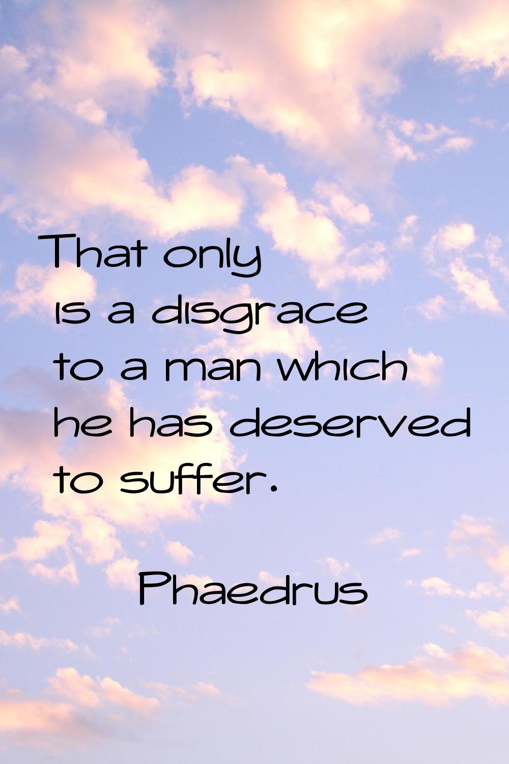 That only is a disgrace to a man which he has deserved to suffer.