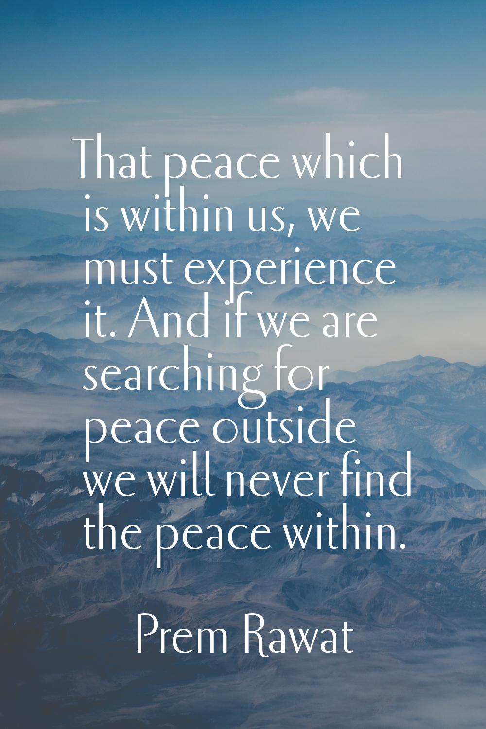 That peace which is within us, we must experience it. And if we are searching for peace outside we 