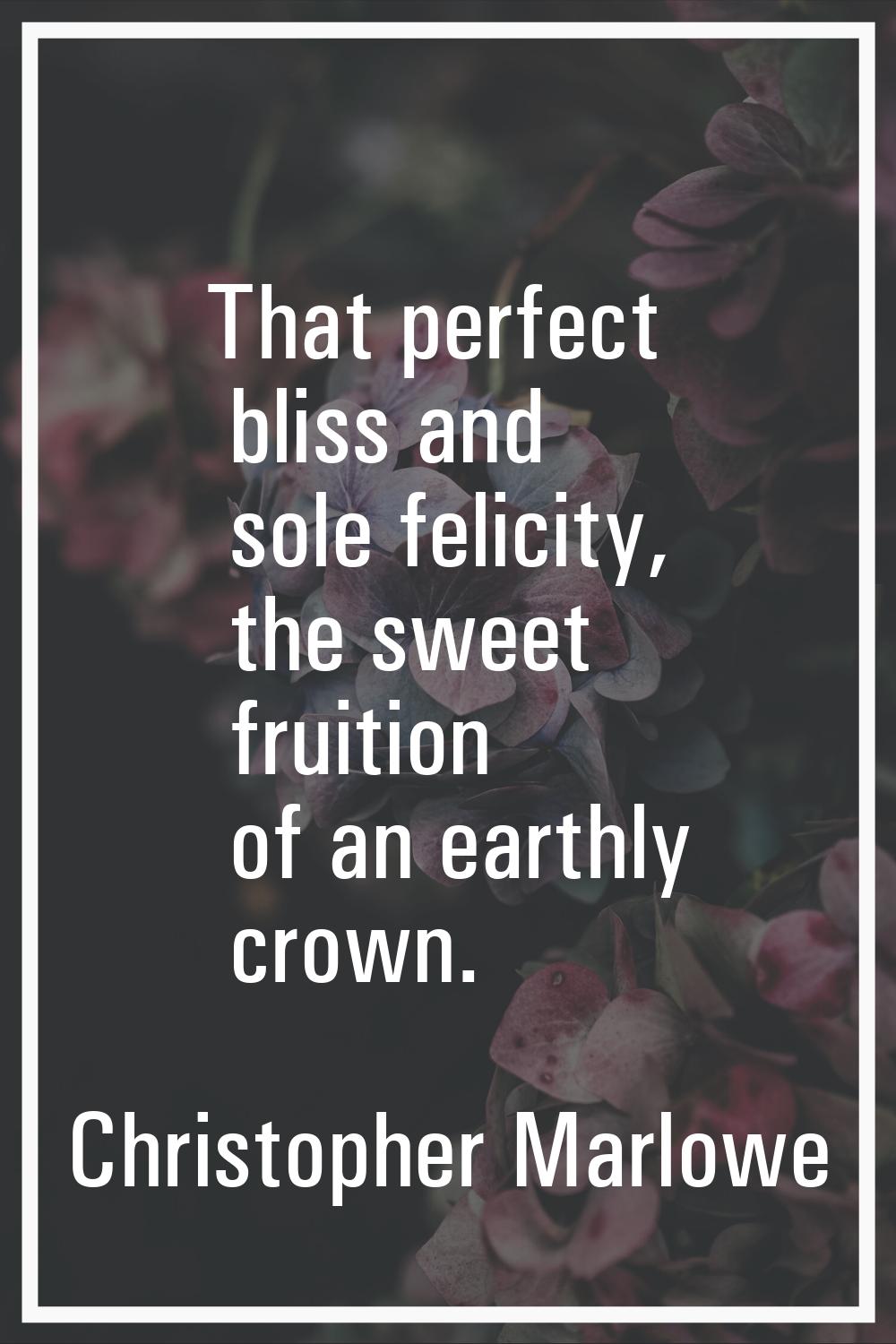 That perfect bliss and sole felicity, the sweet fruition of an earthly crown.