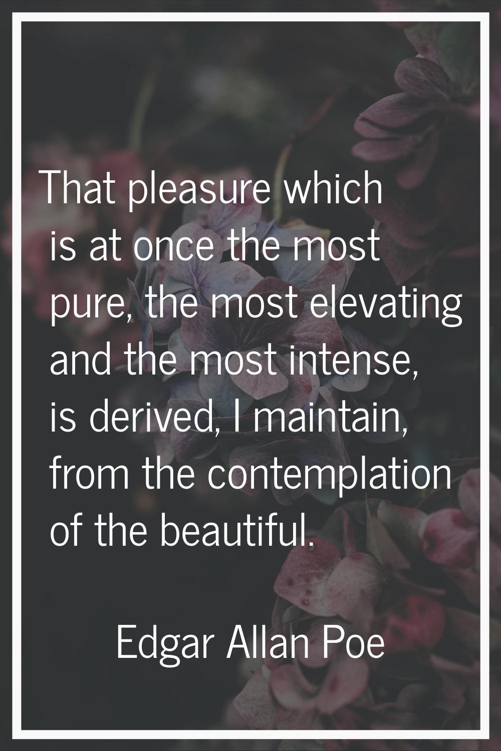 That pleasure which is at once the most pure, the most elevating and the most intense, is derived, 