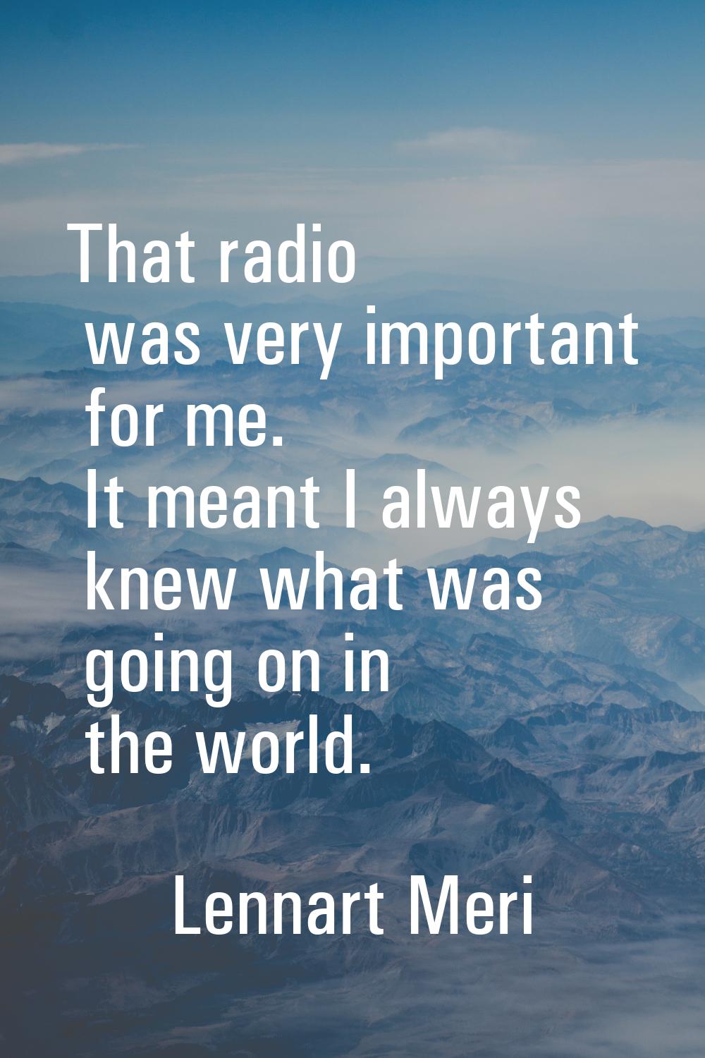 That radio was very important for me. It meant I always knew what was going on in the world.