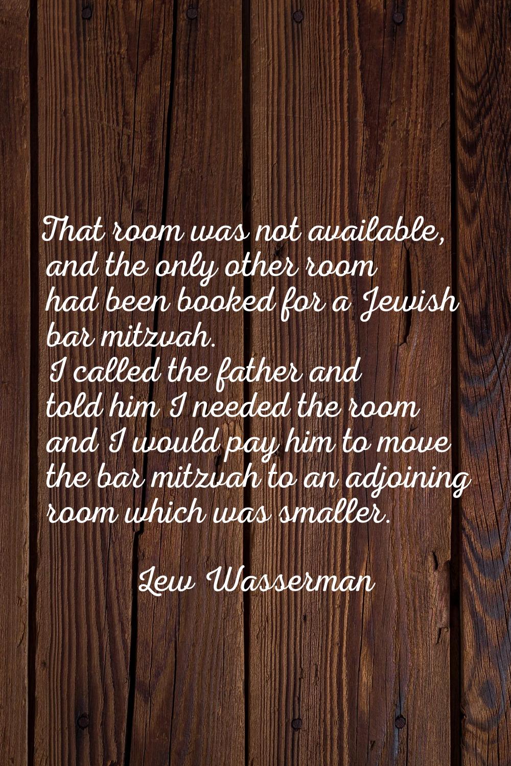 That room was not available, and the only other room had been booked for a Jewish bar mitzvah. I ca