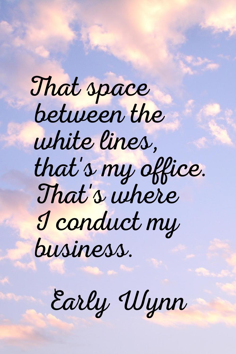 That space between the white lines, that's my office. That's where I conduct my business.
