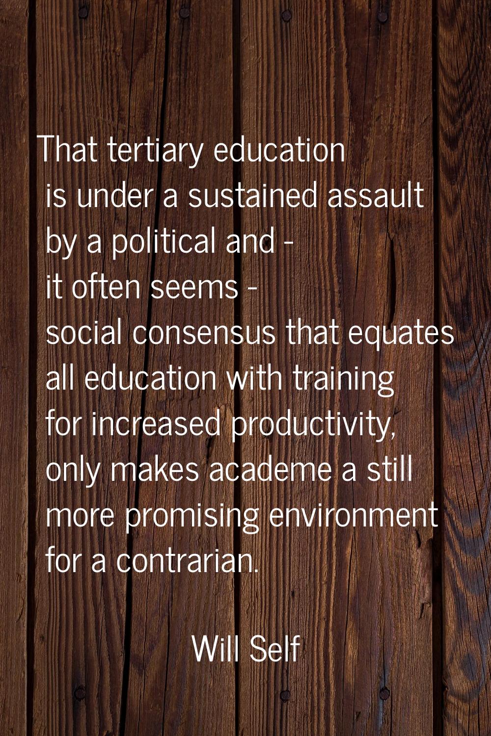 That tertiary education is under a sustained assault by a political and - it often seems - social c