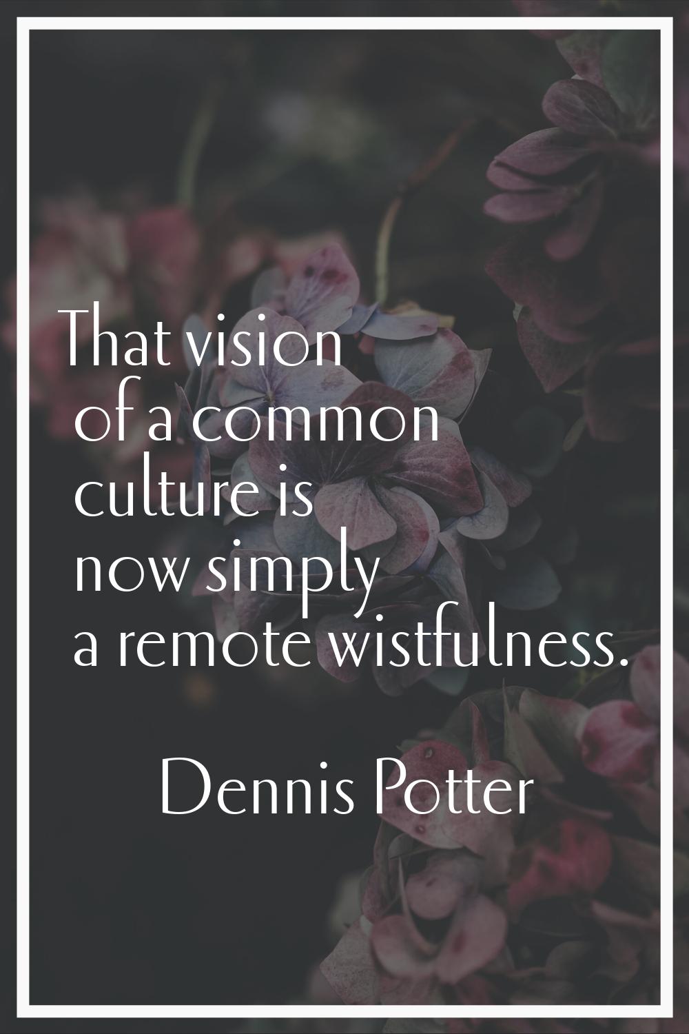 That vision of a common culture is now simply a remote wistfulness.