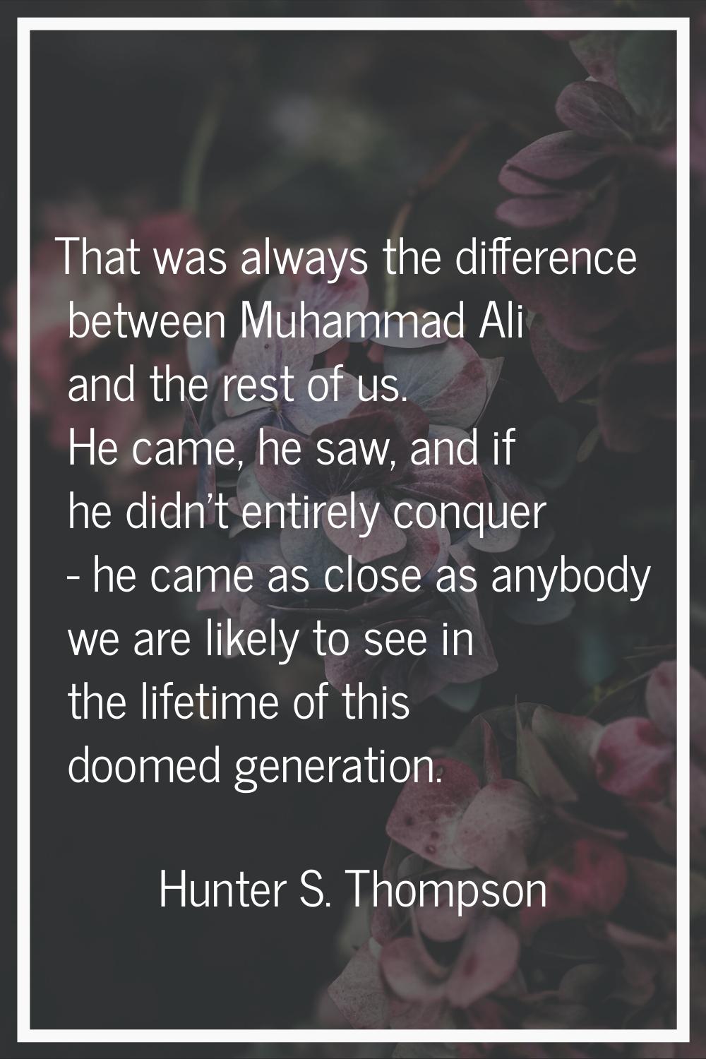That was always the difference between Muhammad Ali and the rest of us. He came, he saw, and if he 