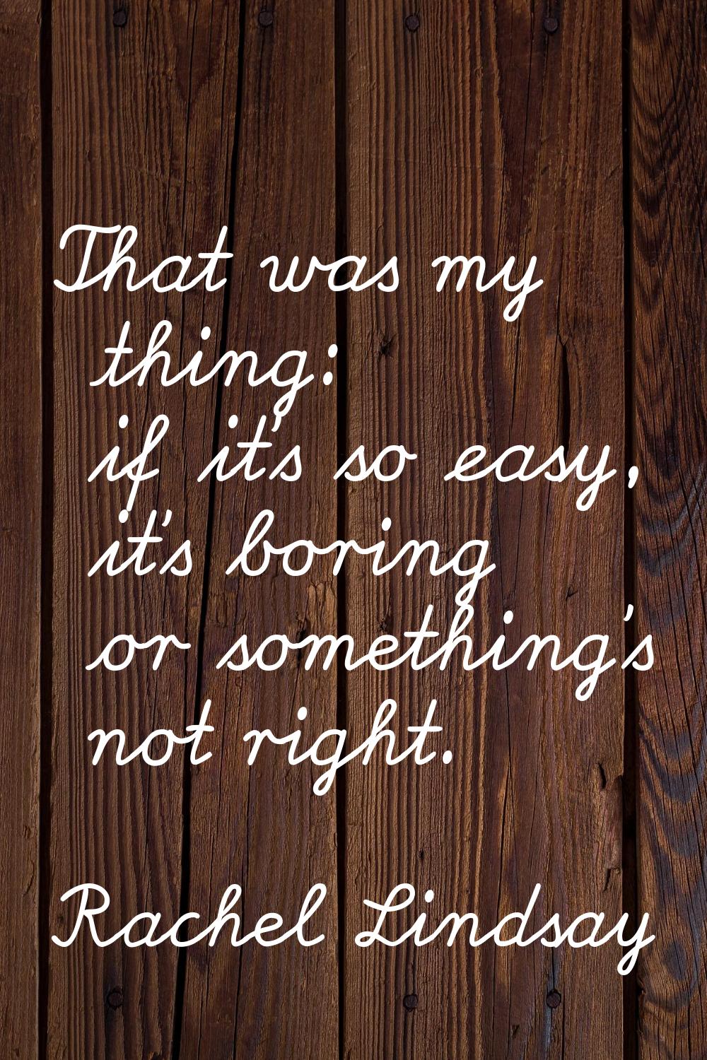 That was my thing: if it's so easy, it's boring or something's not right.