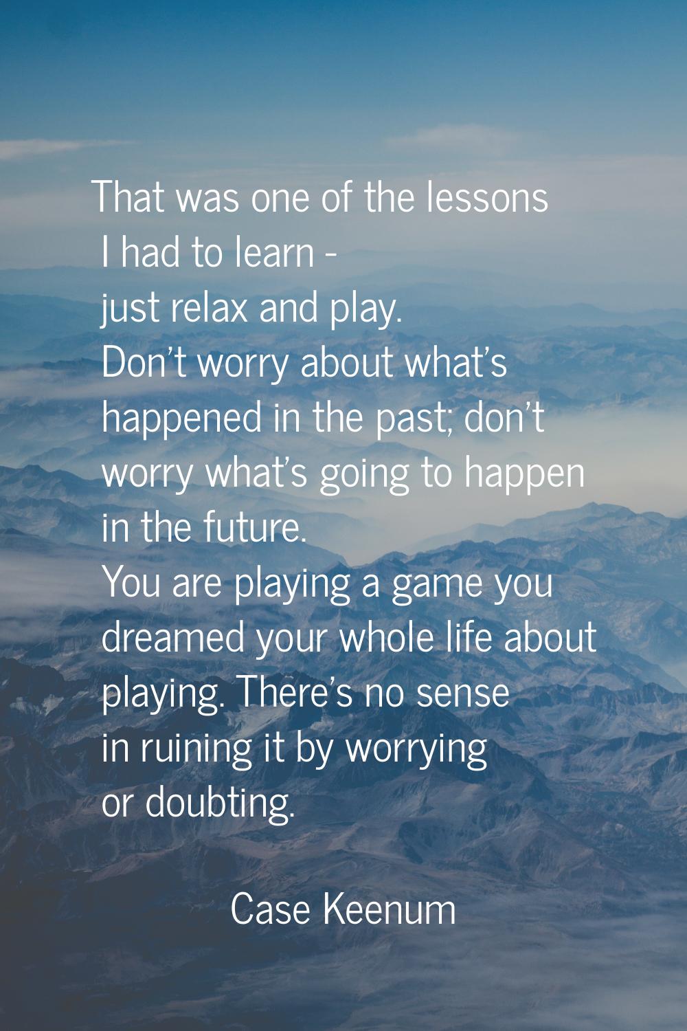 That was one of the lessons I had to learn - just relax and play. Don't worry about what's happened