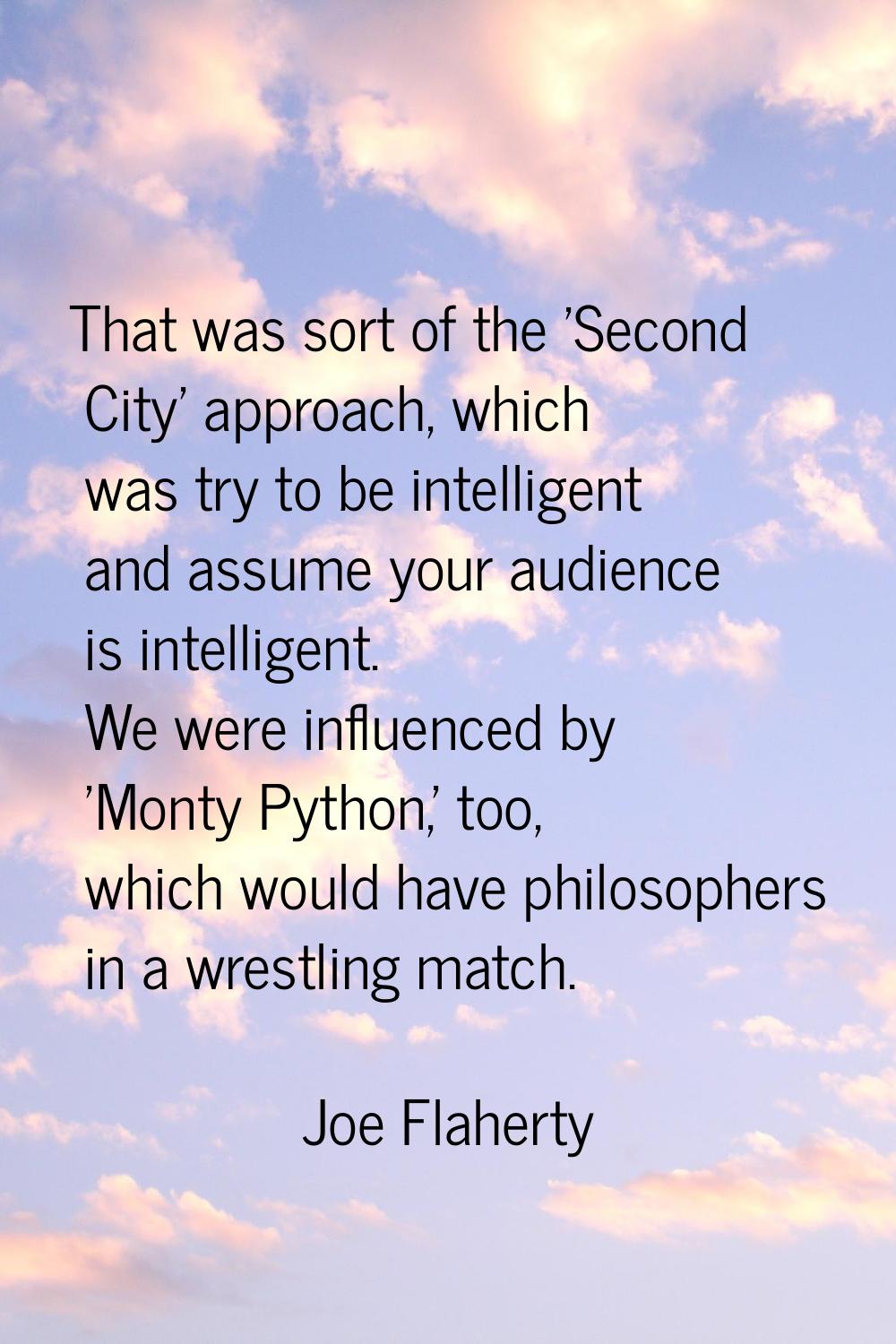 That was sort of the 'Second City' approach, which was try to be intelligent and assume your audien